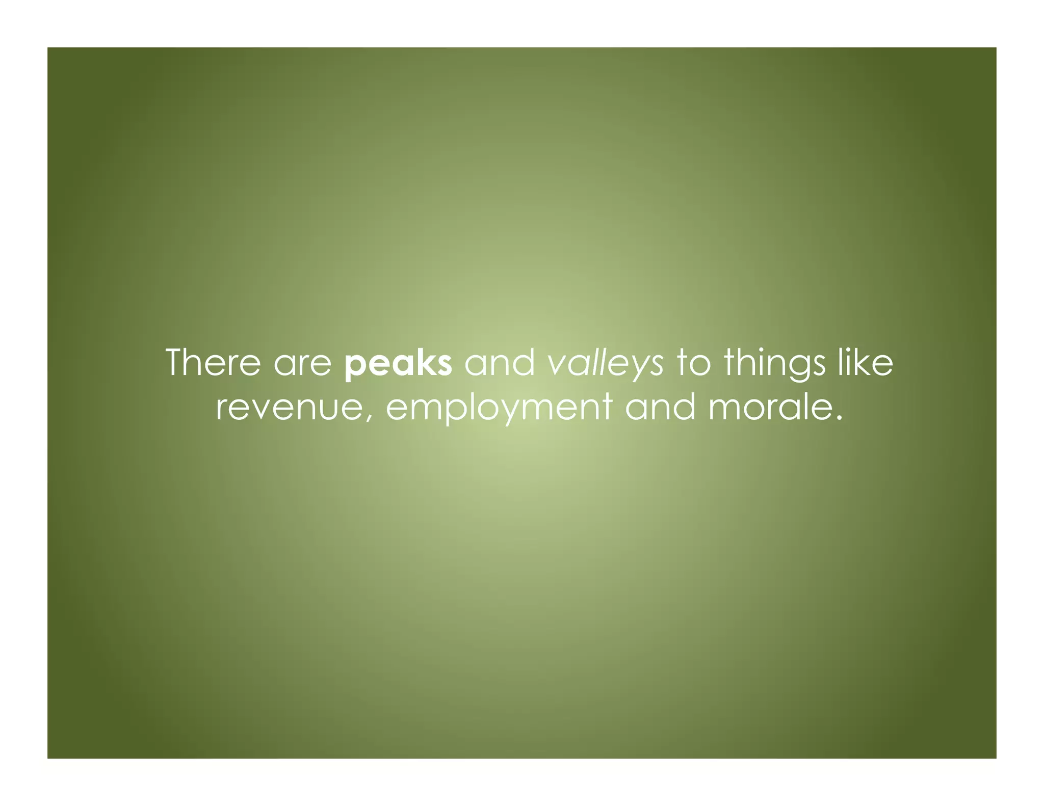 There are peaks and valleys to things like
revenue, employment and morale.
 