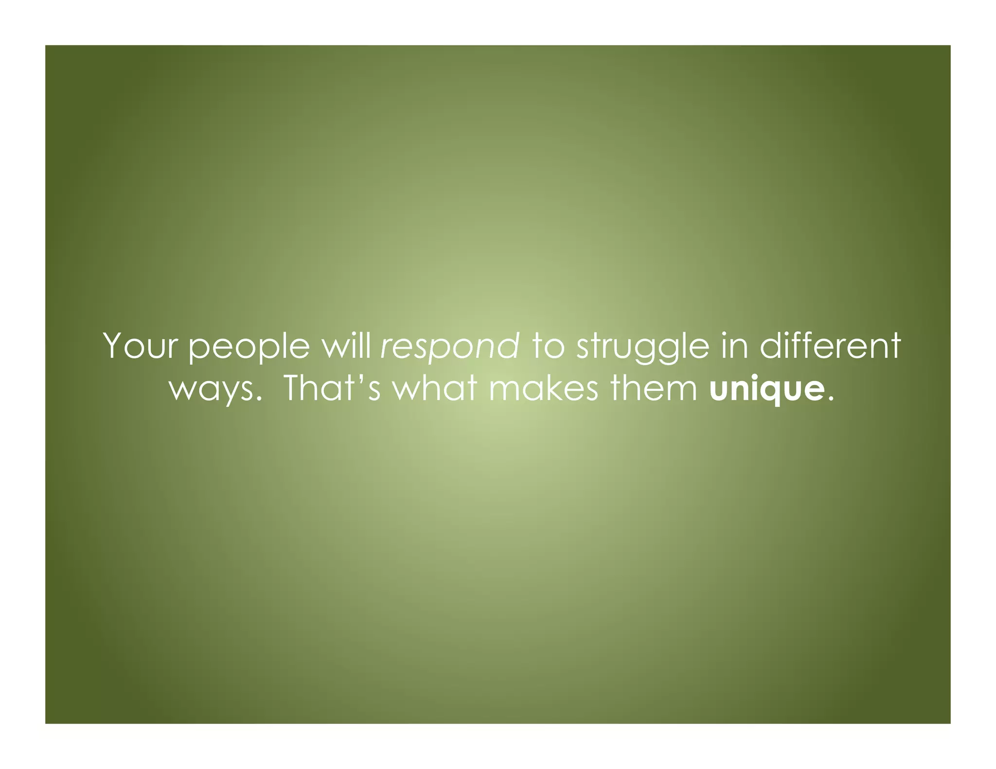 Your people will respond to struggle in different
ways. That’s what makes them unique.
 