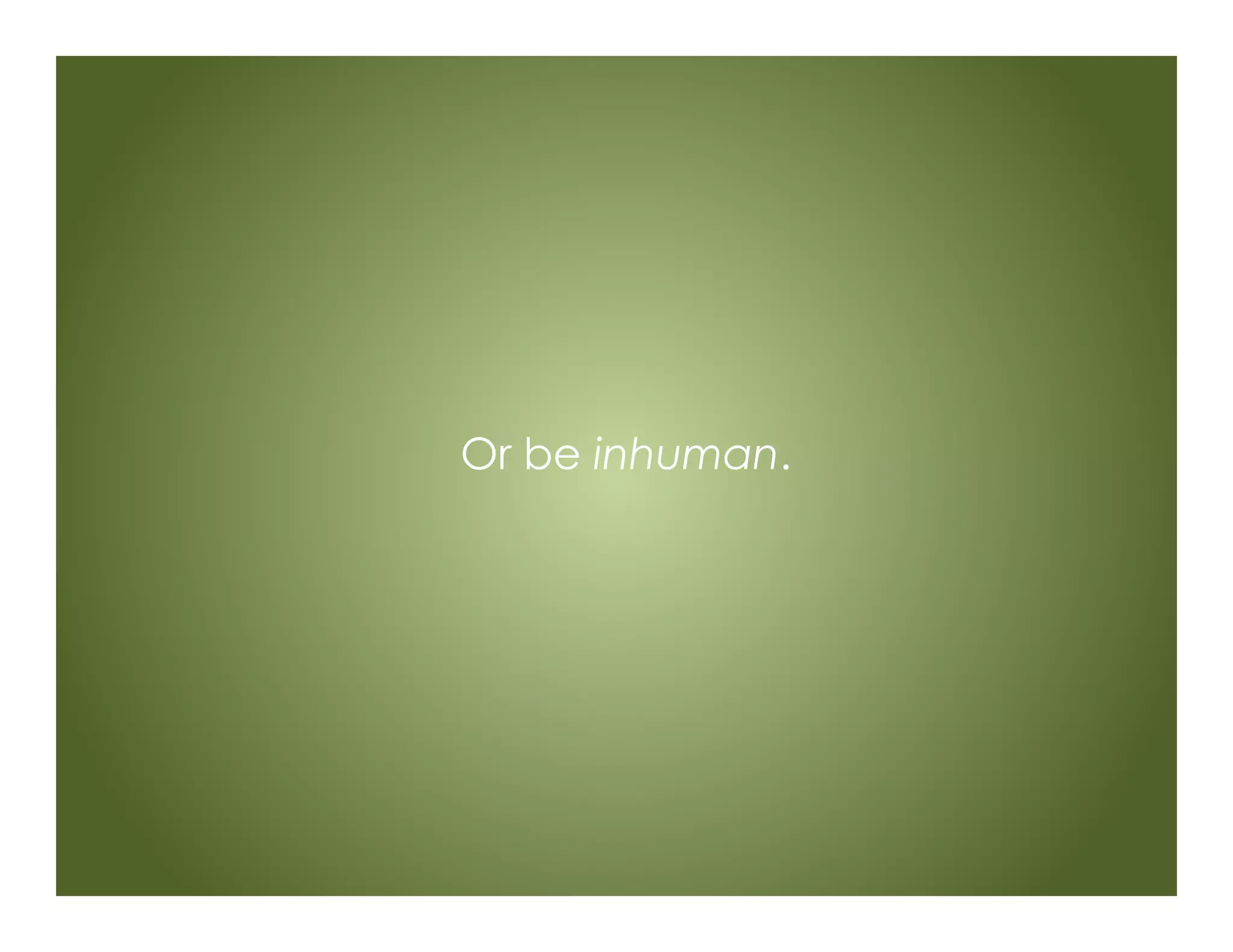 Or be inhuman.
 