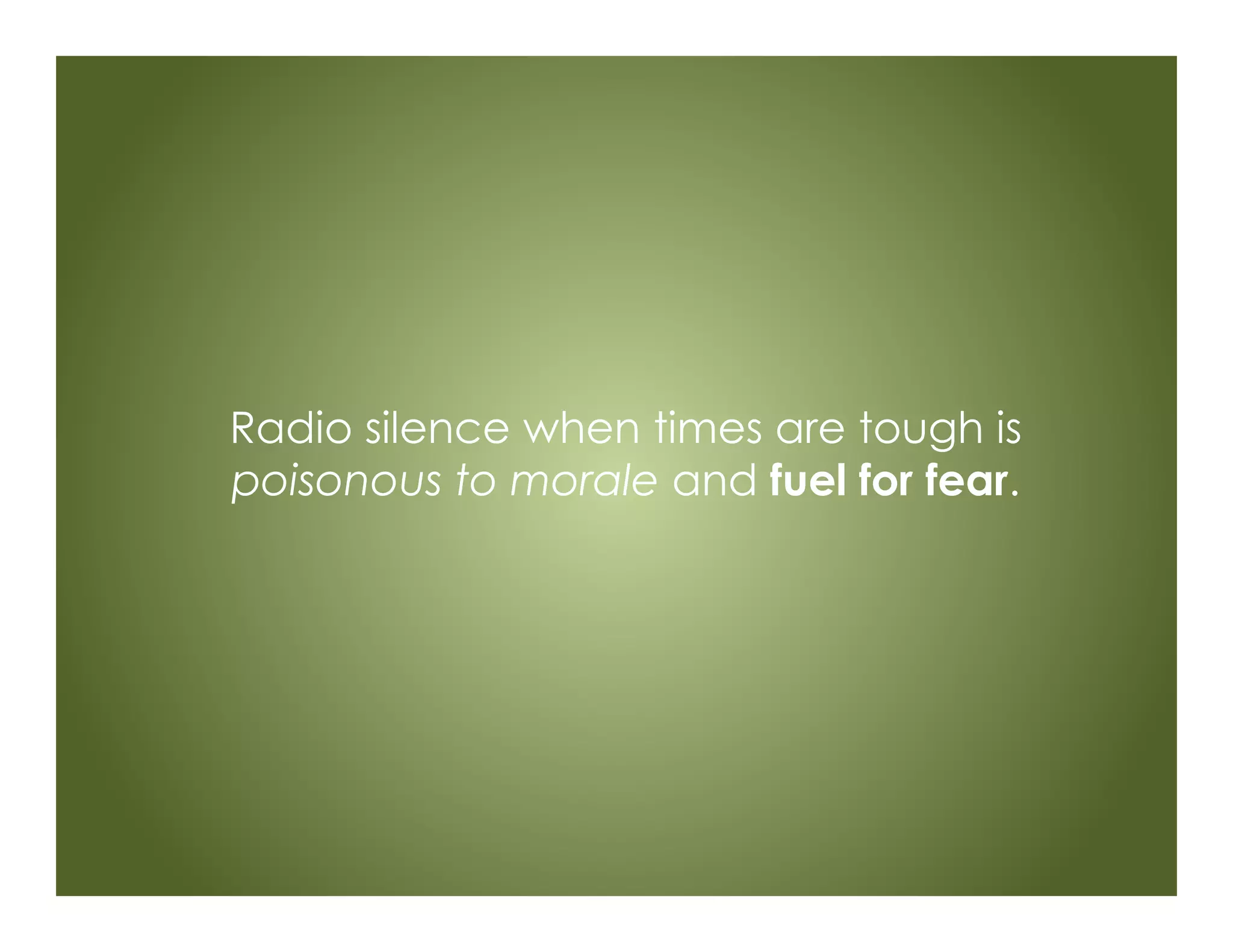 Radio silence when times are tough is
poisonous to morale and fuel for fear.
 