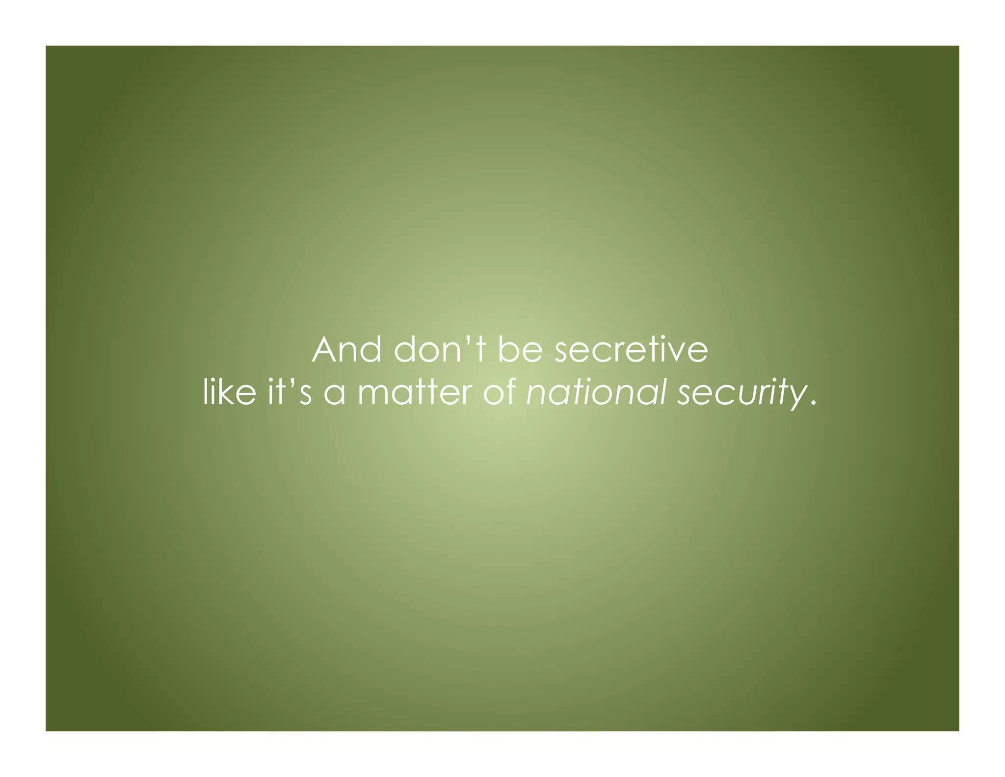 And don’t be secretive
like it’s a matter of national security.
 