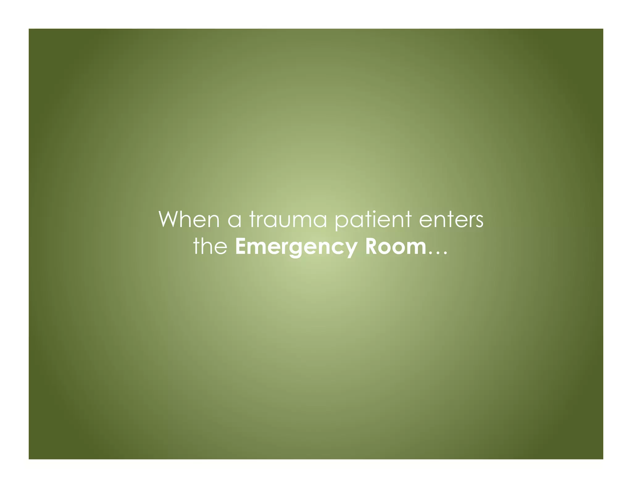 When a trauma patient enters
the Emergency Room…
 