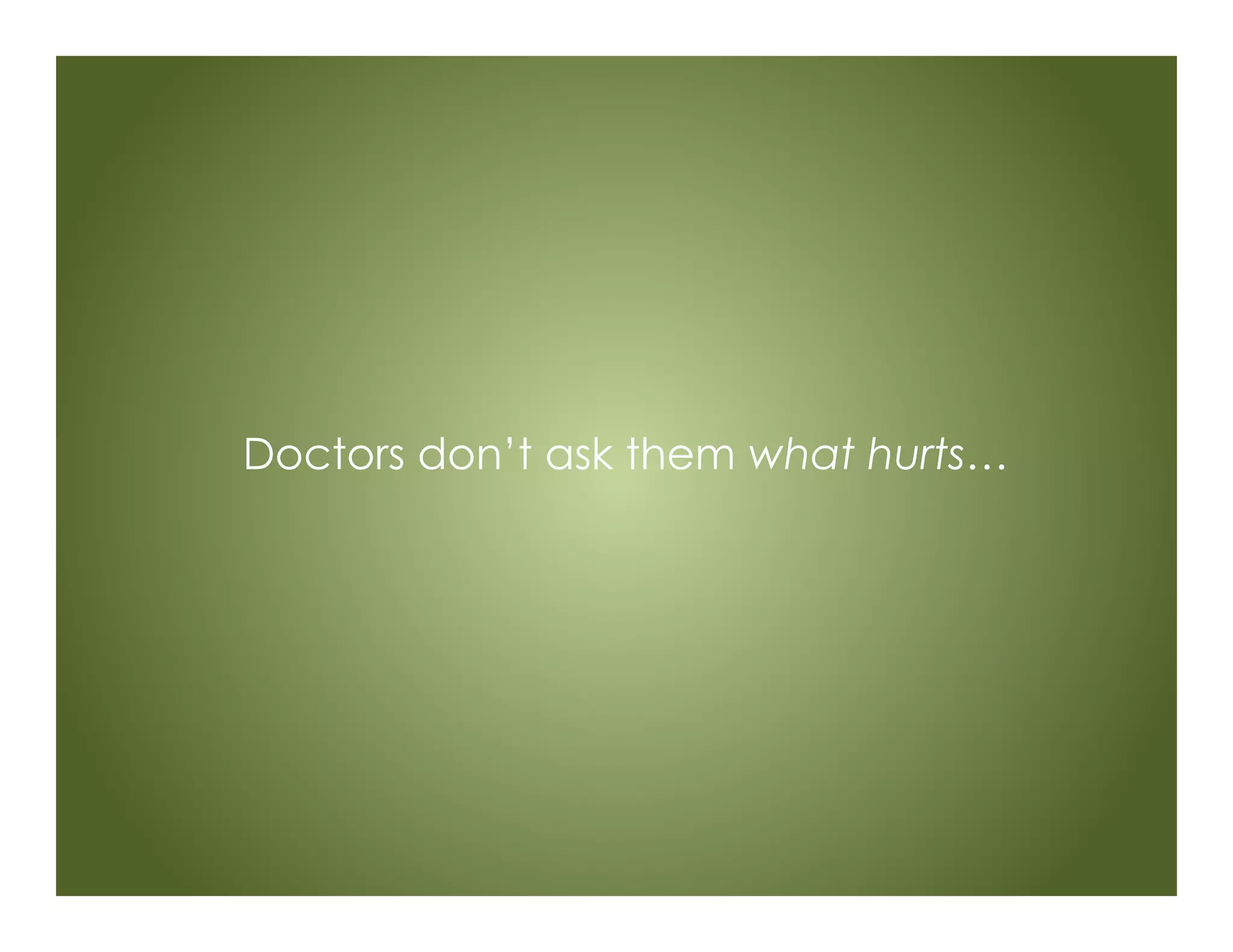 Doctors don’t ask them what hurts…
 