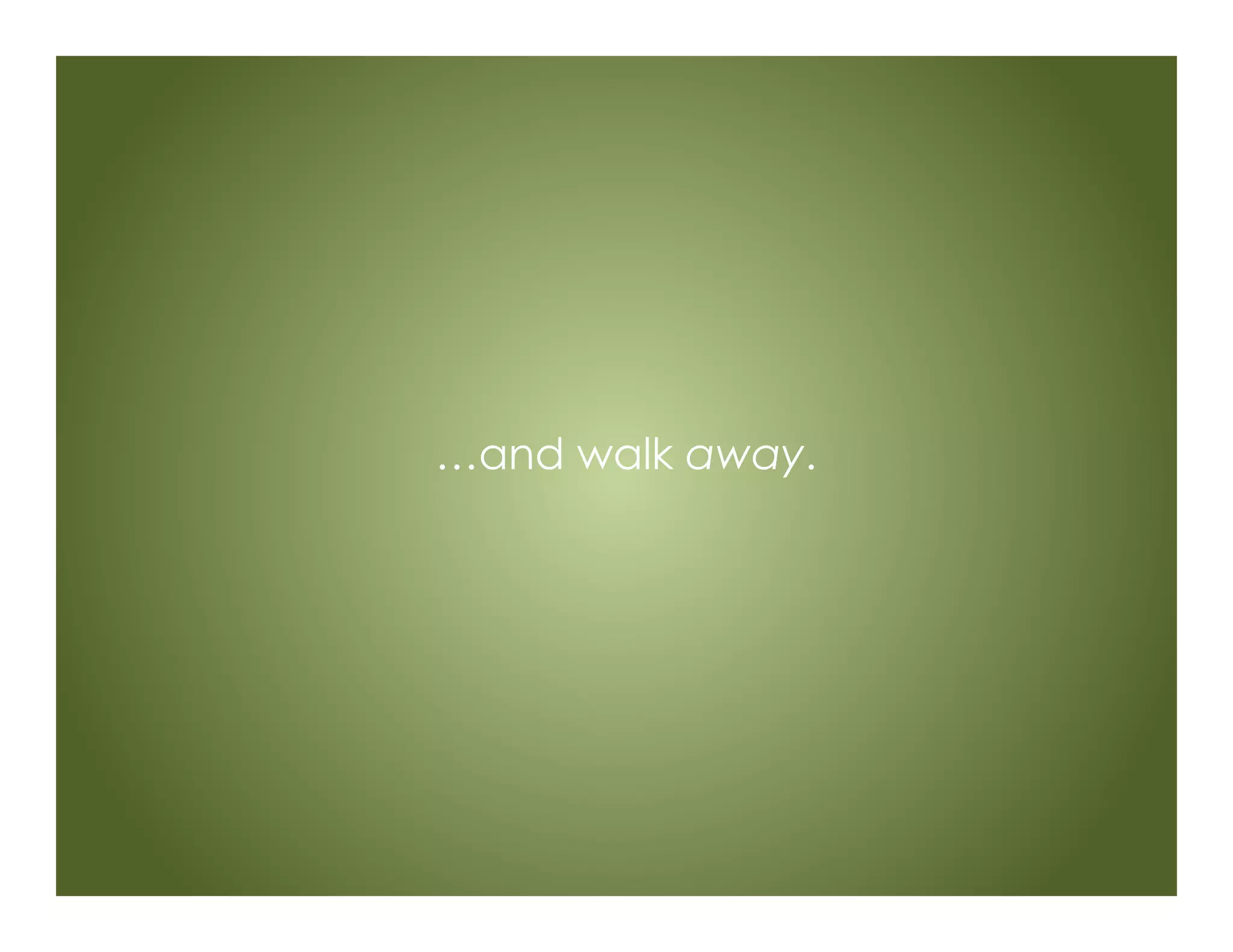 …and walk away.
 