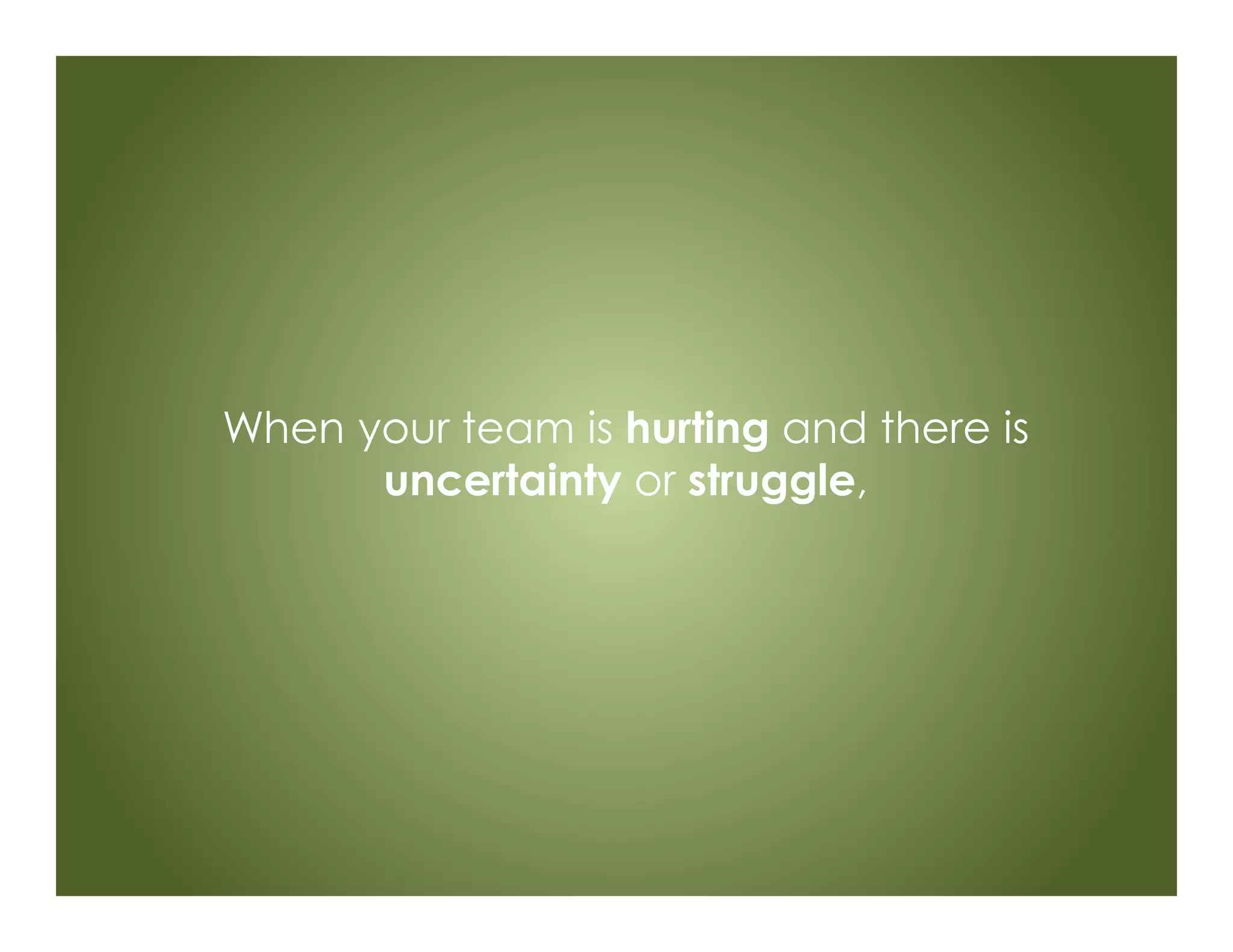 When your team is hurting and there is
uncertainty or struggle,
 