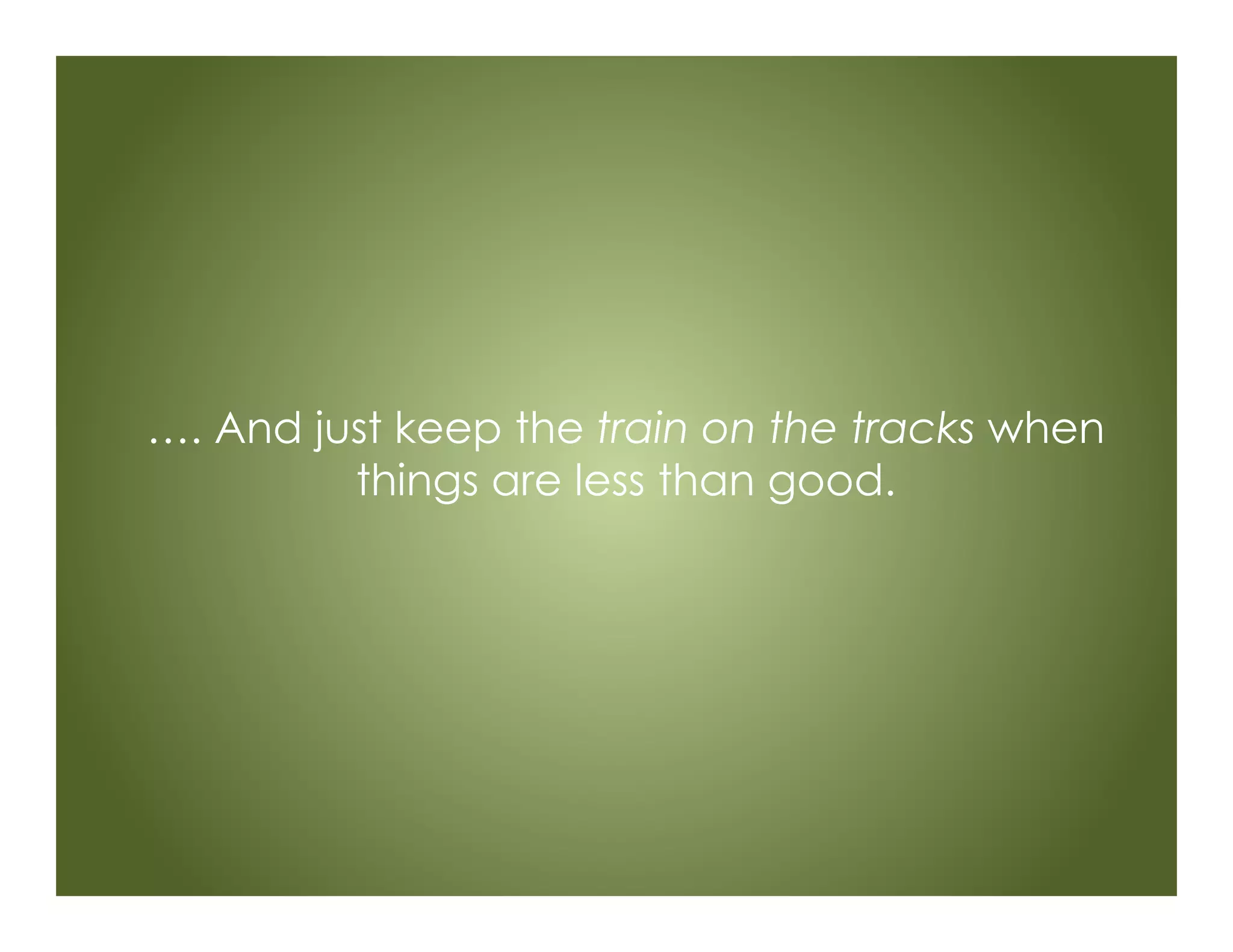 …. And just keep the train on the tracks when
things are less than good.
 