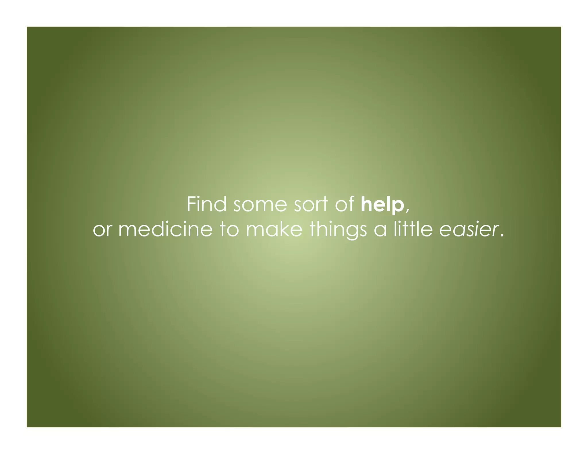 Find some sort of help,
or medicine to make things a little easier.
 