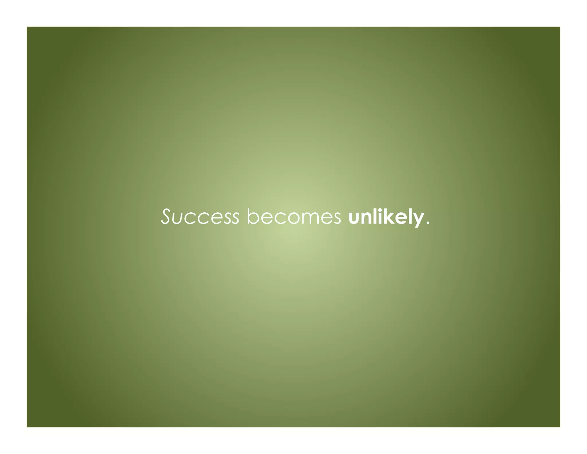 Success becomes unlikely.
 