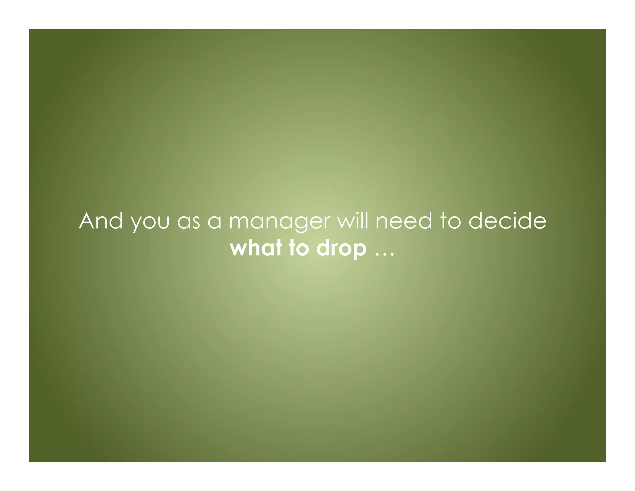 And you as a manager will need to decide
what to drop …
 
