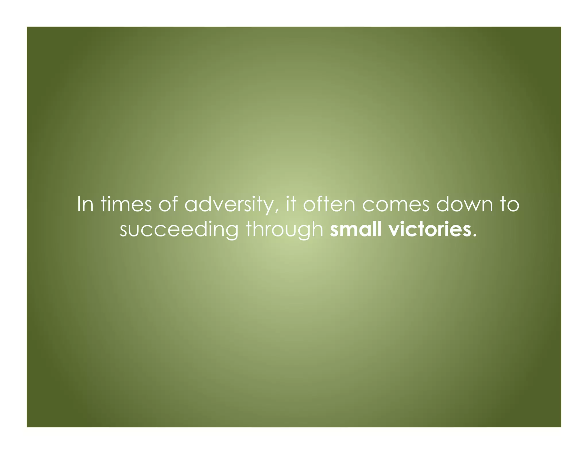 In times of adversity, it often comes down to
succeeding through small victories.
 