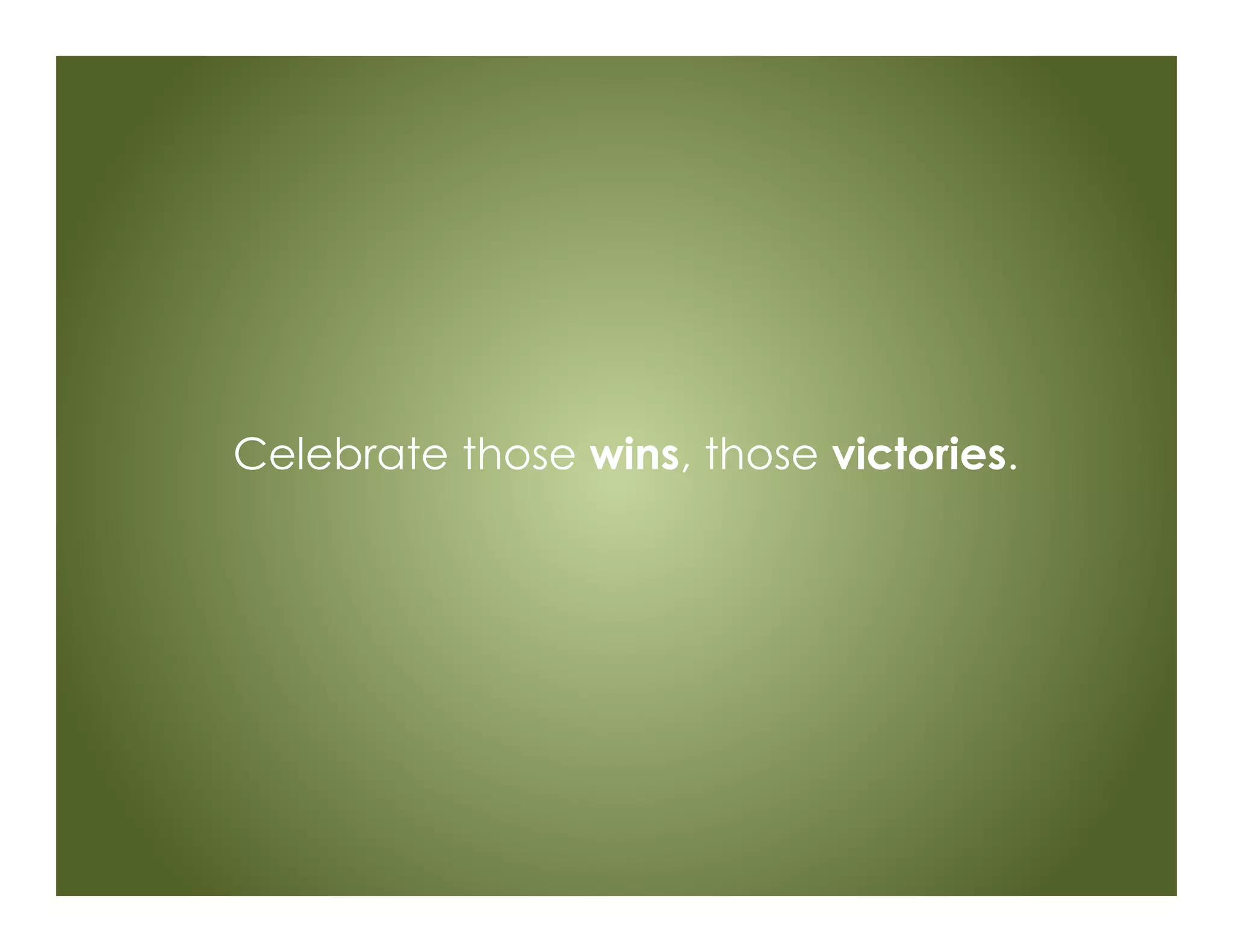 Celebrate those wins, those victories.
 