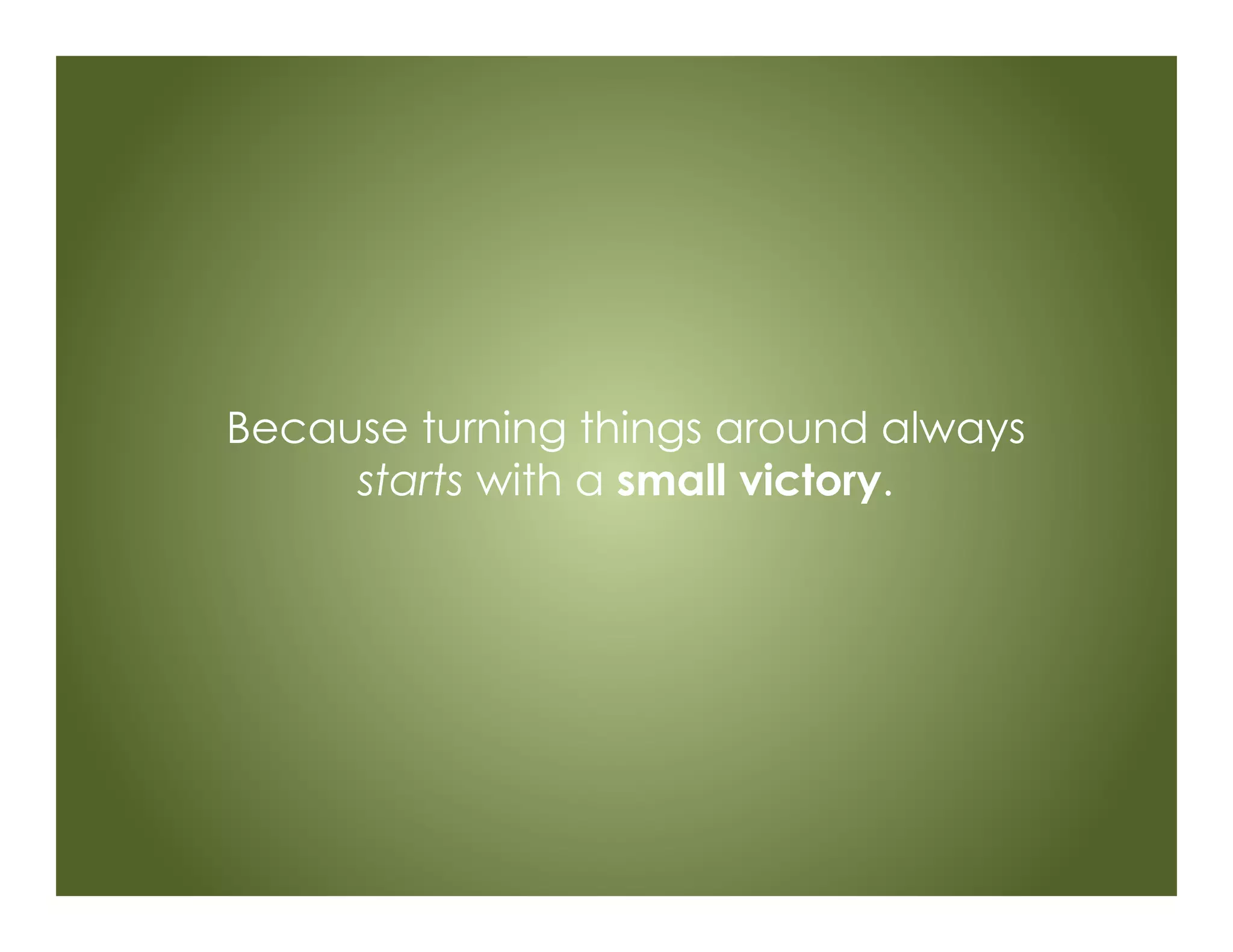 Because turning things around always
starts with a small victory.
 