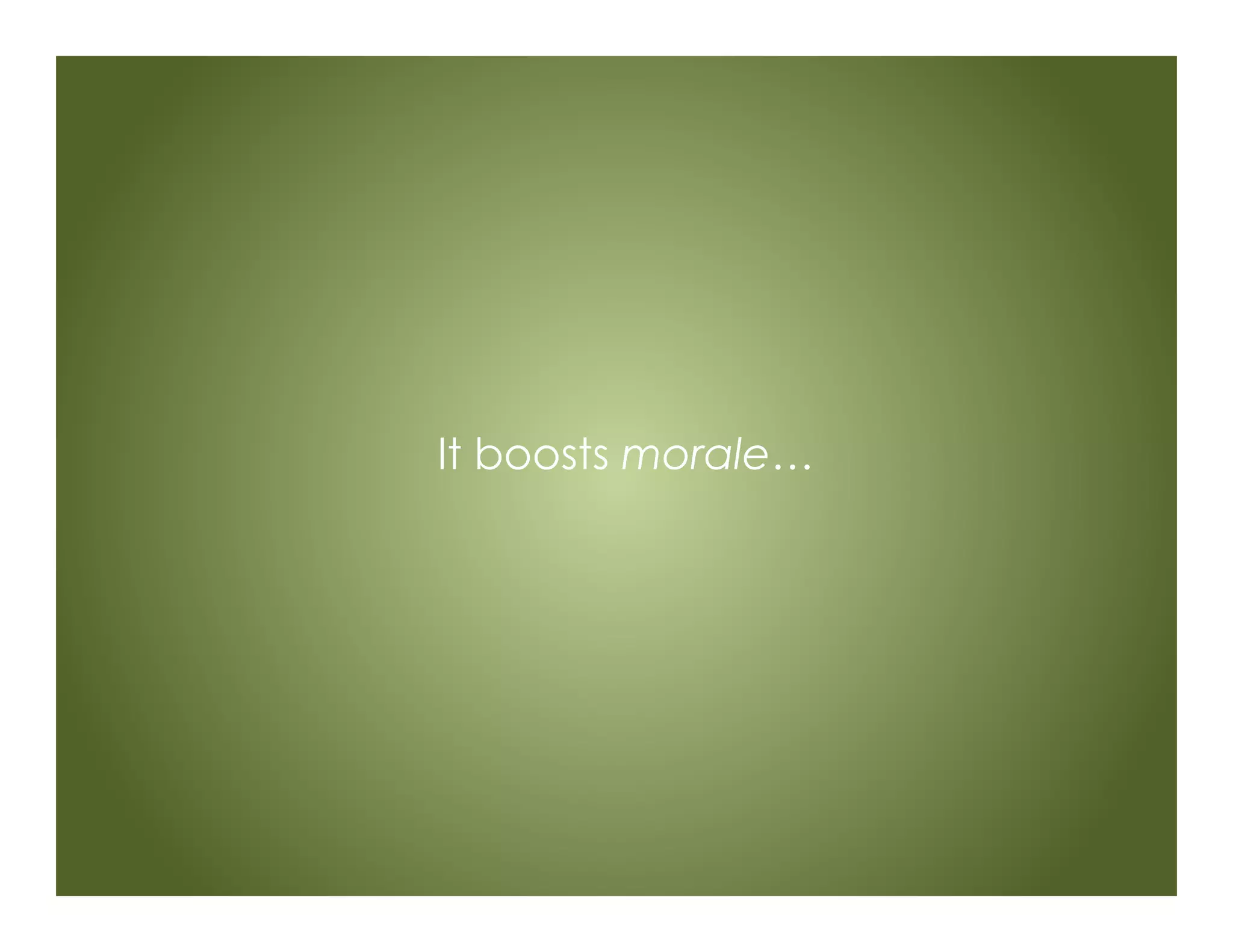 It boosts morale…
 