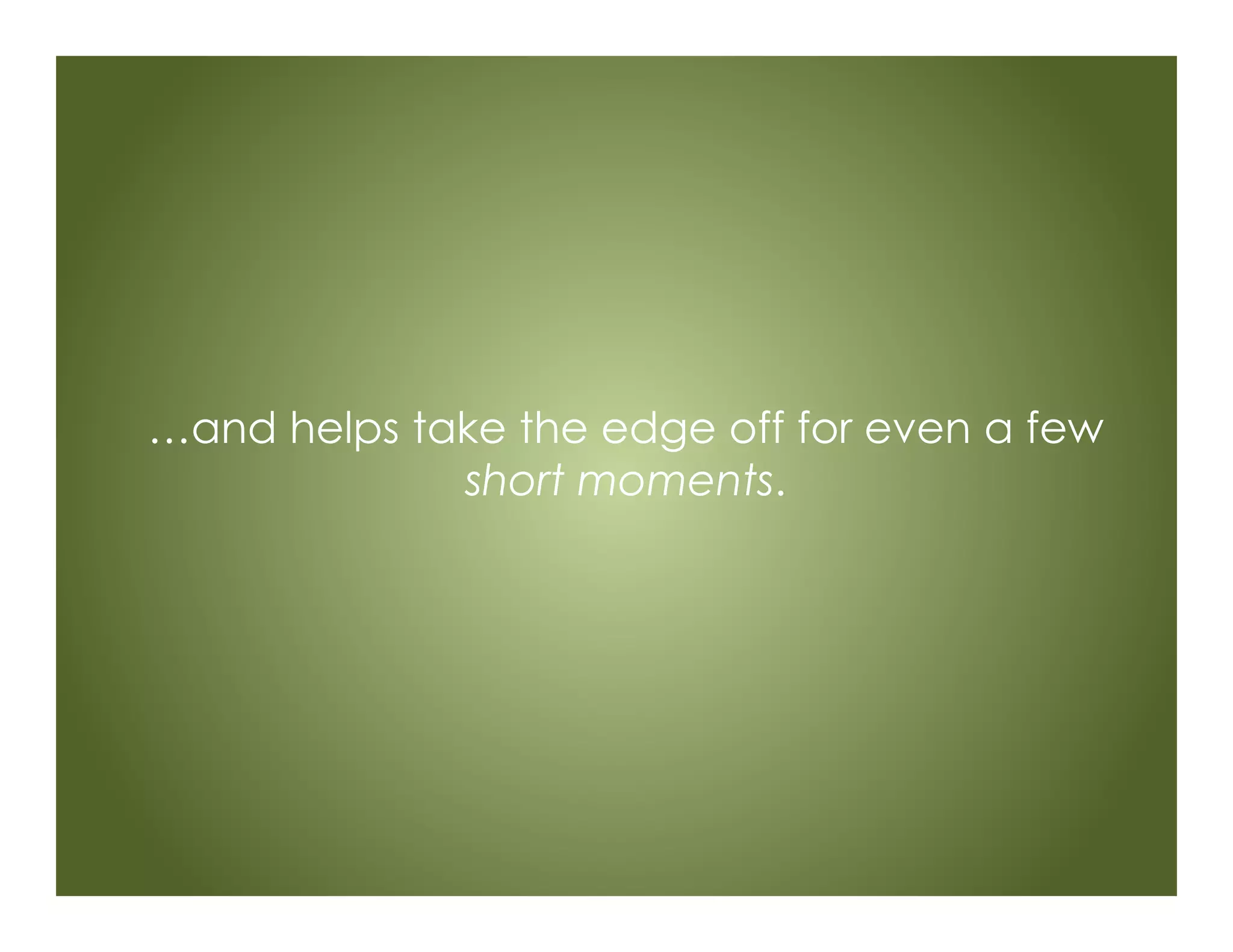 …and helps take the edge off for even a few
short moments.
 