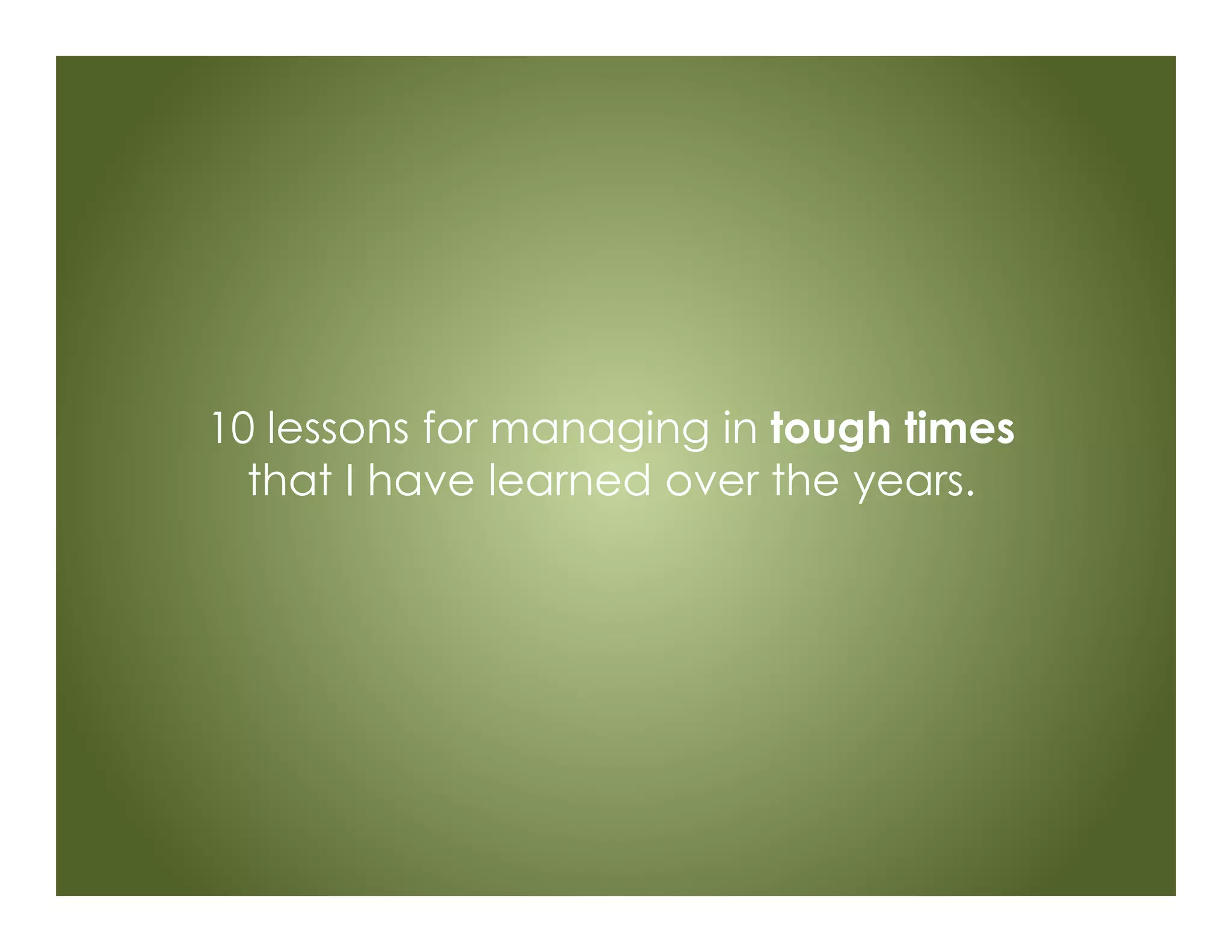 10 lessons for managing in tough times
that I have learned over the years.
 