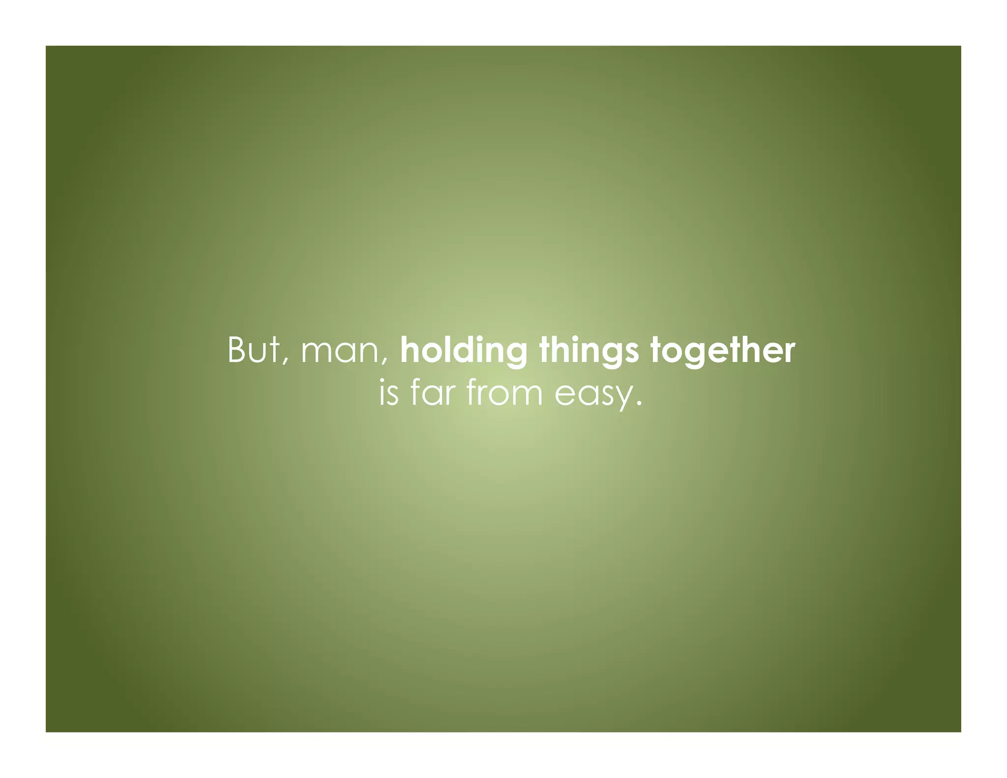But, man, holding things together
is far from easy.
 