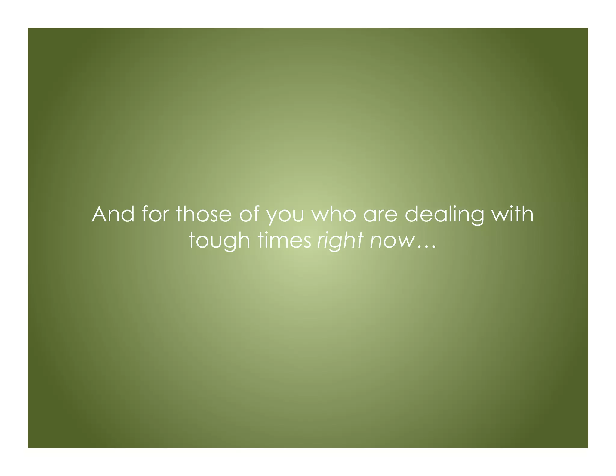 And for those of you who are dealing with
tough times right now…
 