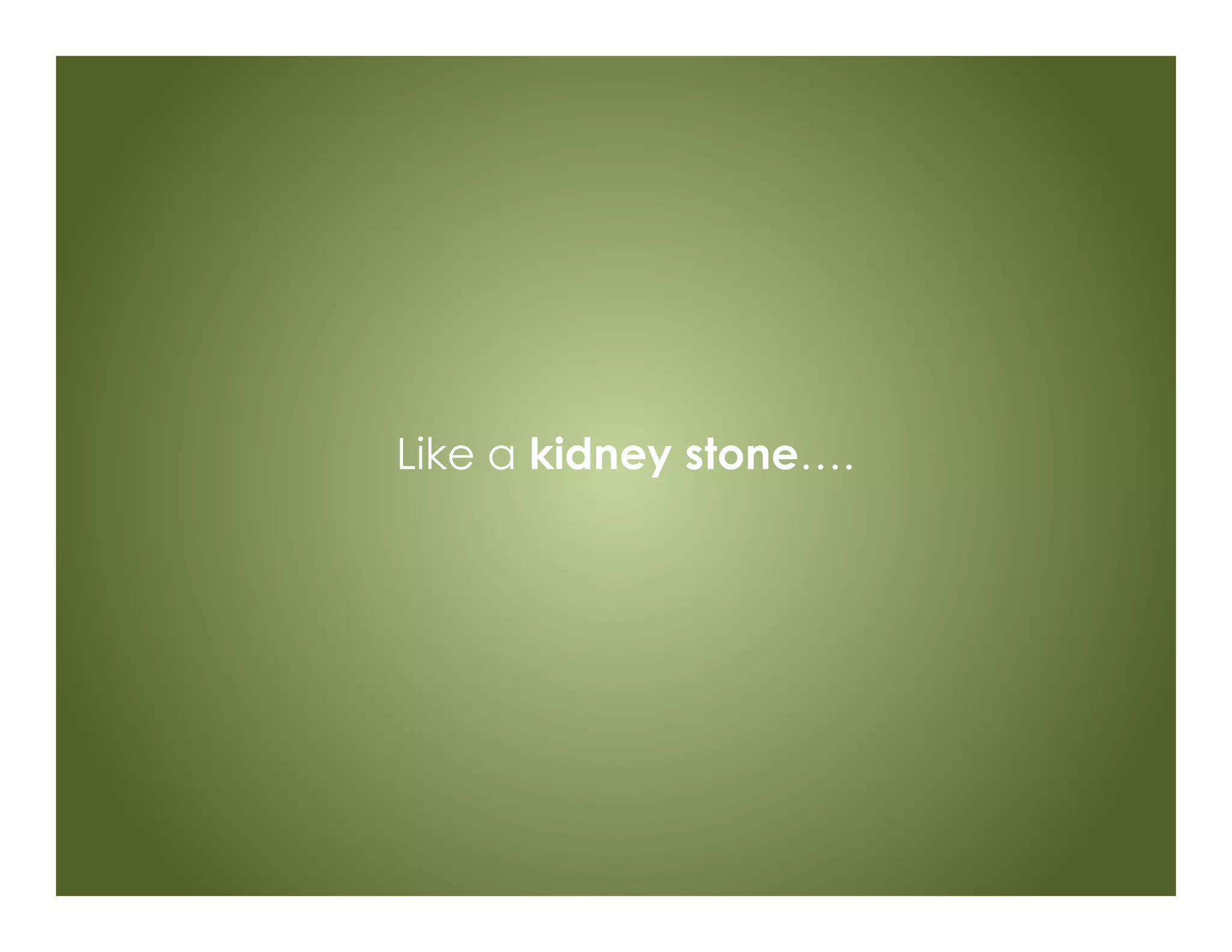 Like a kidney stone….
 