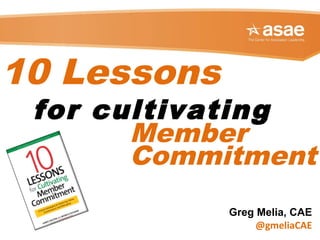 Greg Melia, CAE
@gmeliaCAE
10 Lessons
for cultivating
Member
Commitment
 