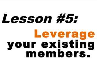 Lesson #5:
Leverage
your existing
members.
 
