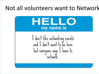 Not all volunteers want to Network
 
