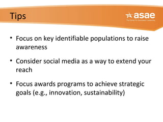 Tips
• Focus on key identifiable populations to raise
awareness
• Consider social media as a way to extend your
reach
• Focus awards programs to achieve strategic
goals (e.g., innovation, sustainability)
 