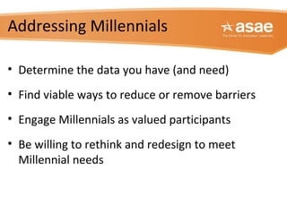 Addressing Millennials
• Determine the data you have (and need)
• Find viable ways to reduce or remove barriers
• Engage Millennials as valued participants
• Be willing to rethink and redesign to meet
Millennial needs
 