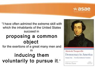“I have often admired the extreme skill with
which the inhabitants of the United States
succeed in
proposing a common
object
for the exertions of a great many men and
in
inducing them
voluntarily to pursue it.”
 