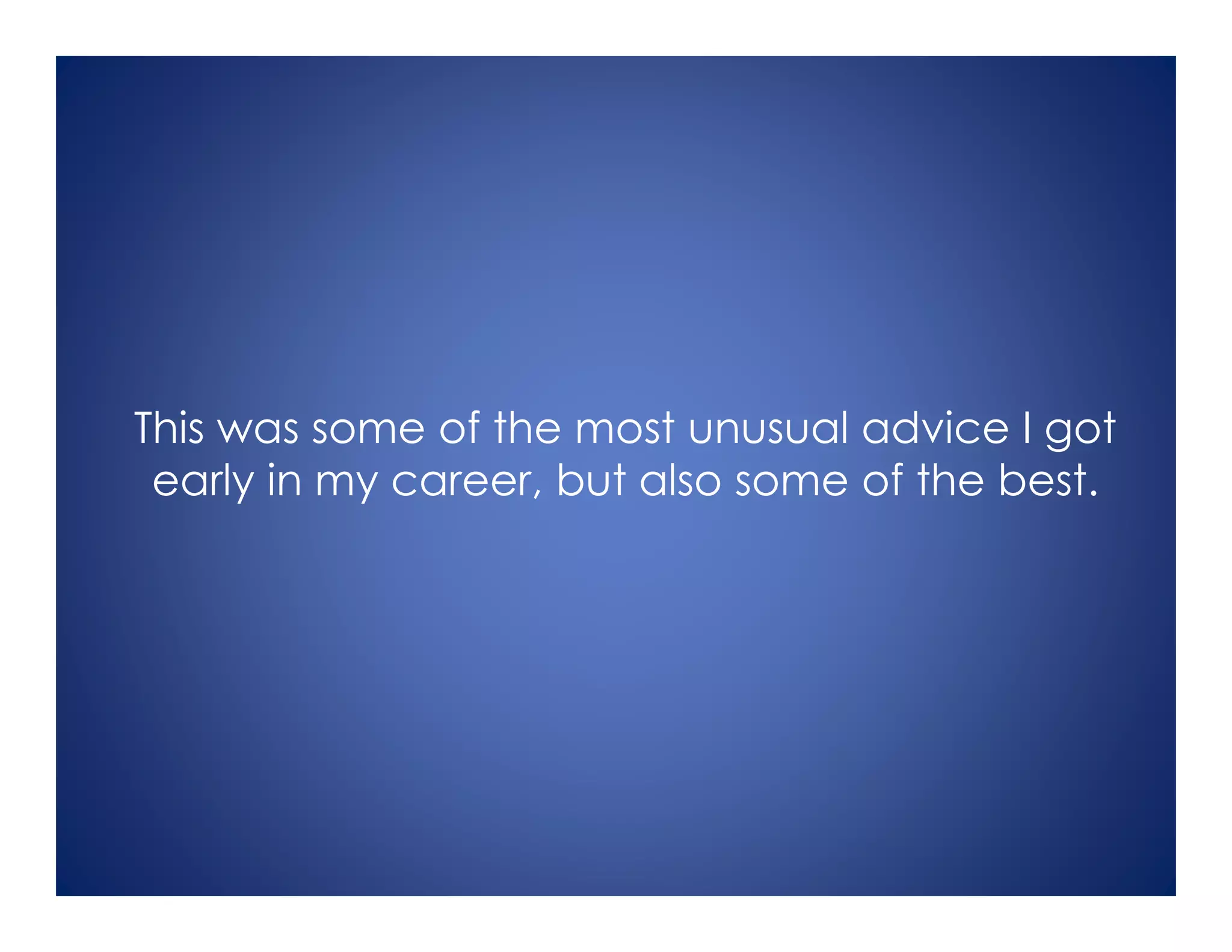 This was some of the most unusual advice I got
early in my career, but also some of the best.
 