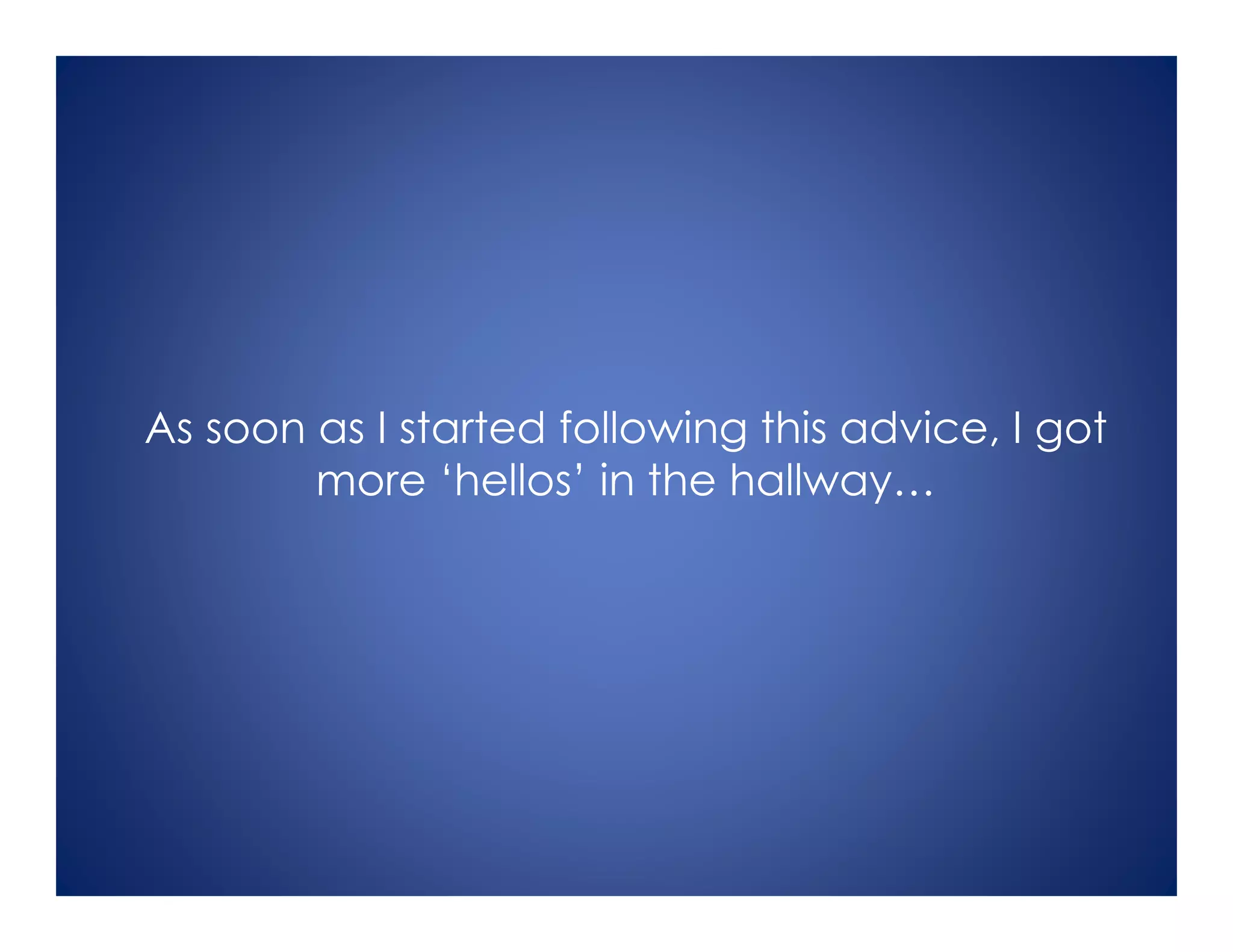 As soon as I started following this advice, I got
more ‘hellos’ in the hallway…
 