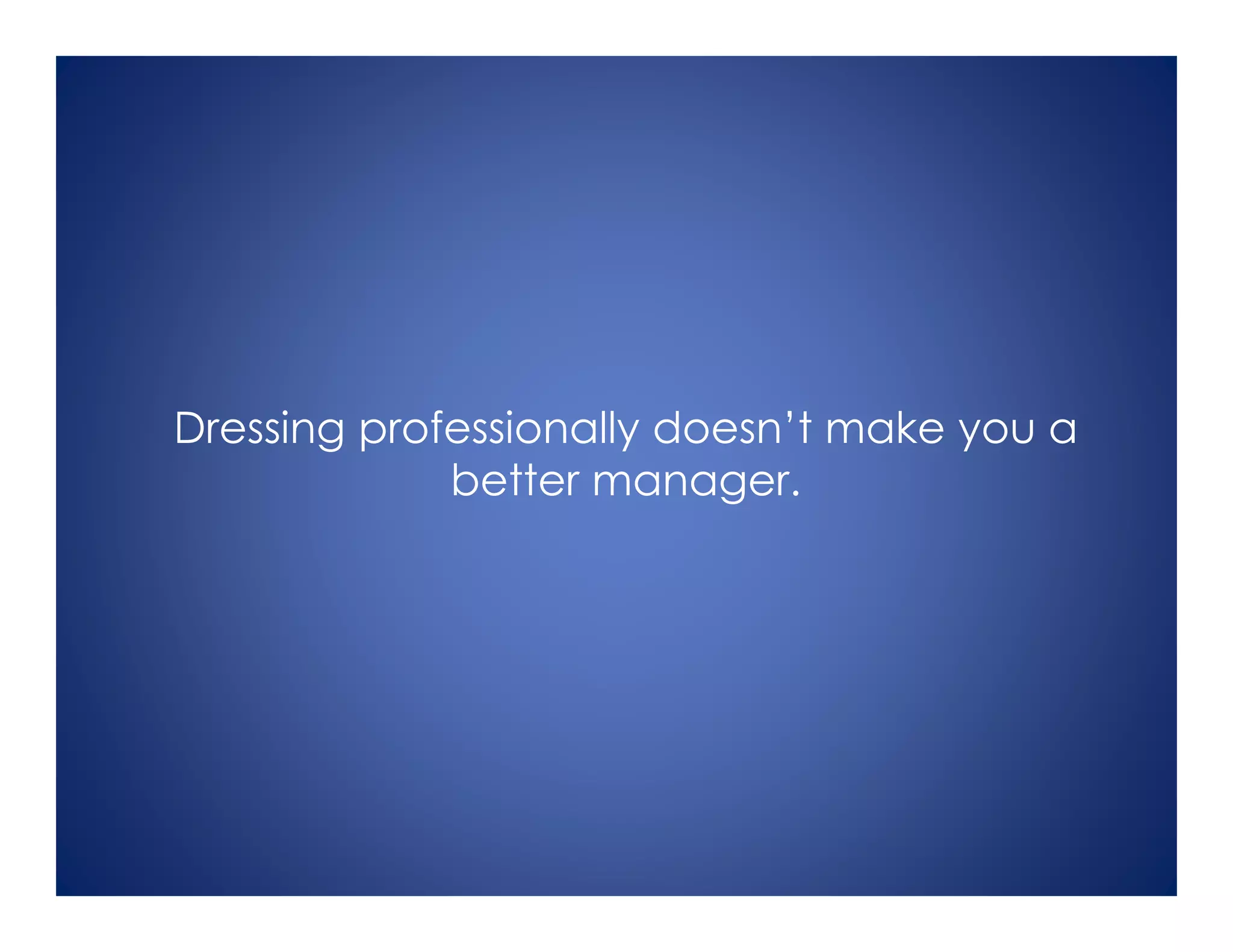 Dressing professionally doesn’t make you a
better manager.
 