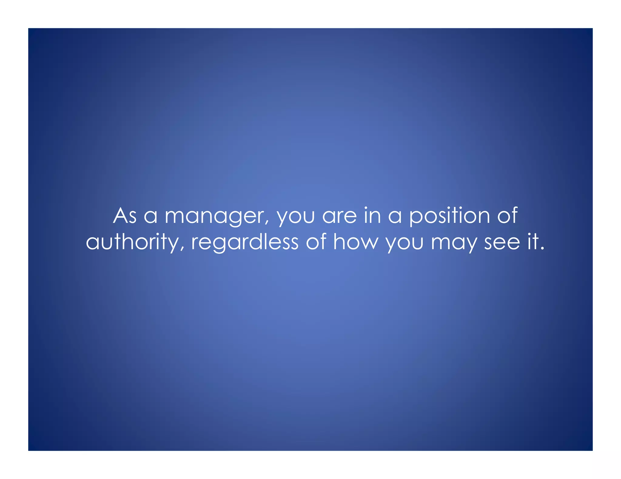 As a manager, you are in a position of
authority, regardless of how you may see it.
 