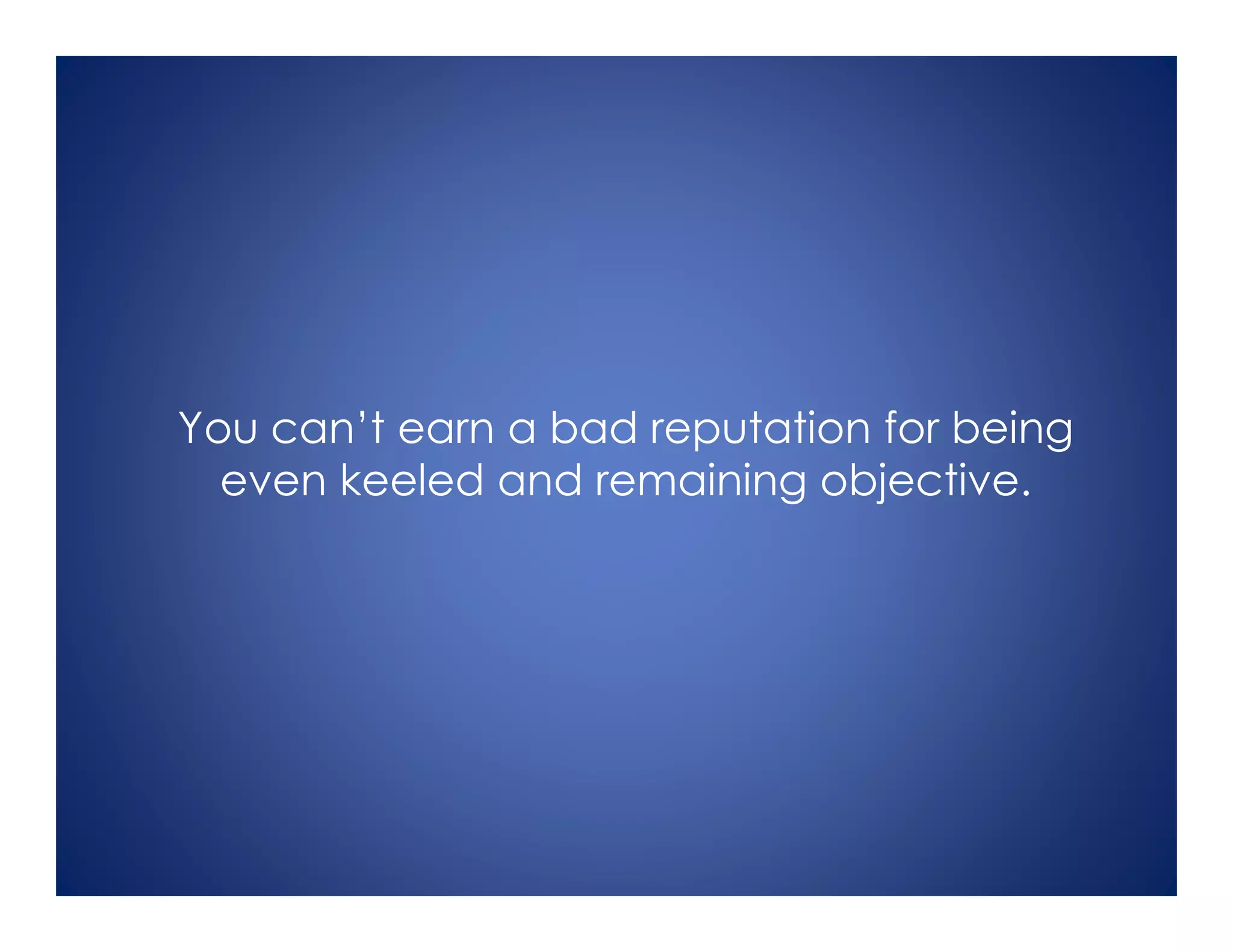 You can’t earn a bad reputation for being
even keeled and remaining objective.
 