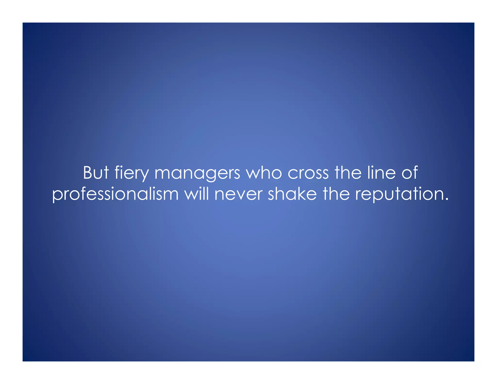 But fiery managers who cross the line of
professionalism will never shake the reputation.
 