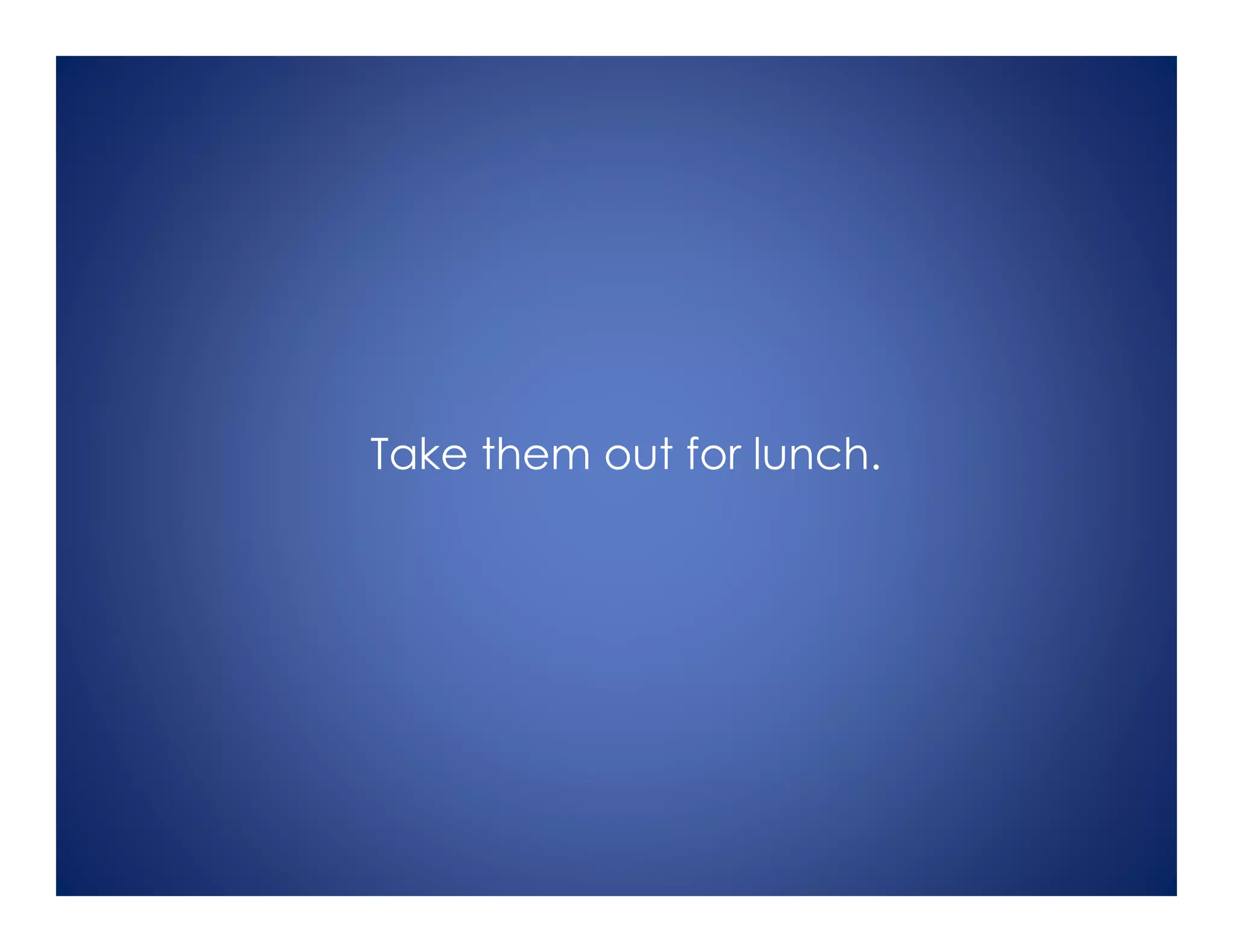 Take them out for lunch.
 