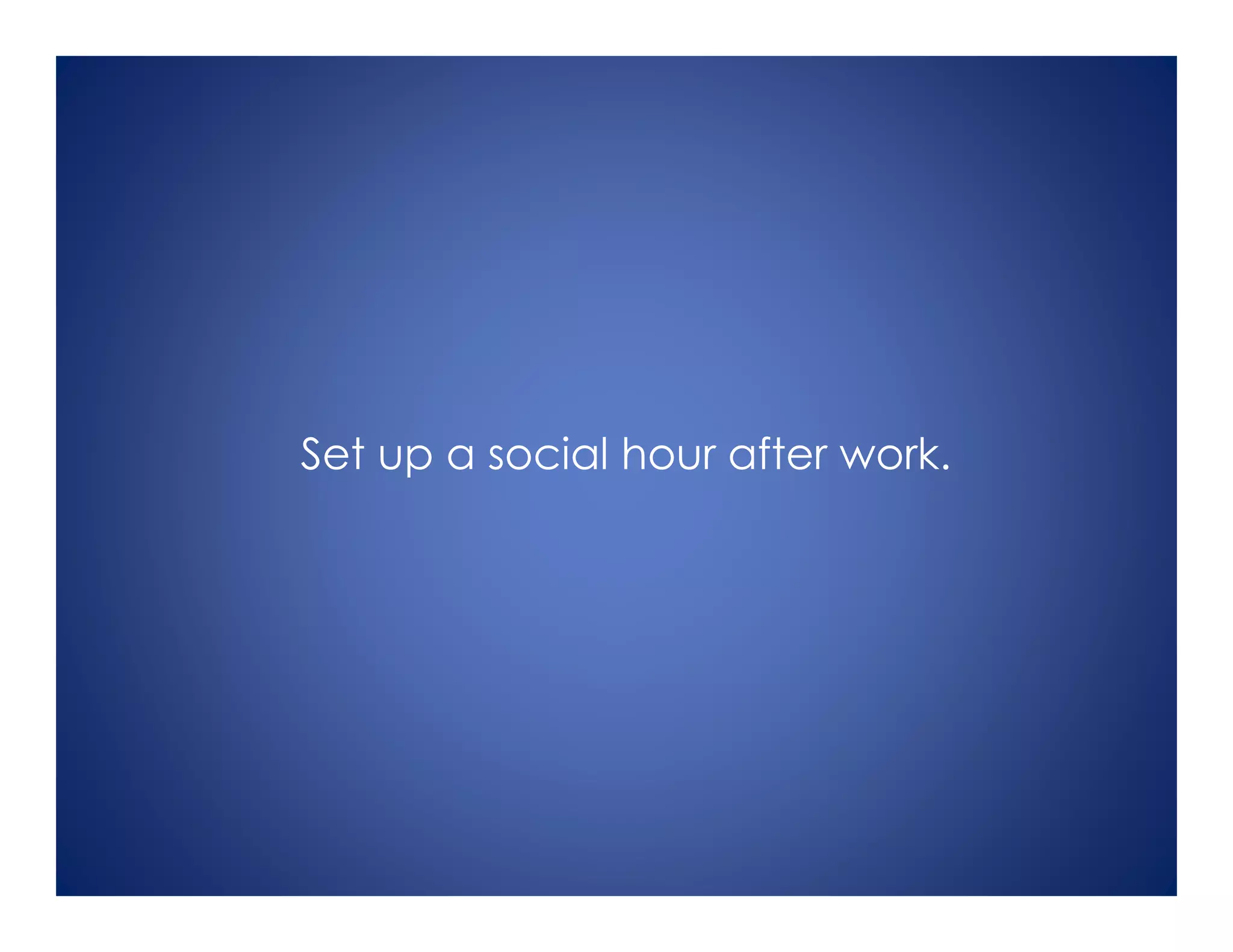 Set up a social hour after work.
 