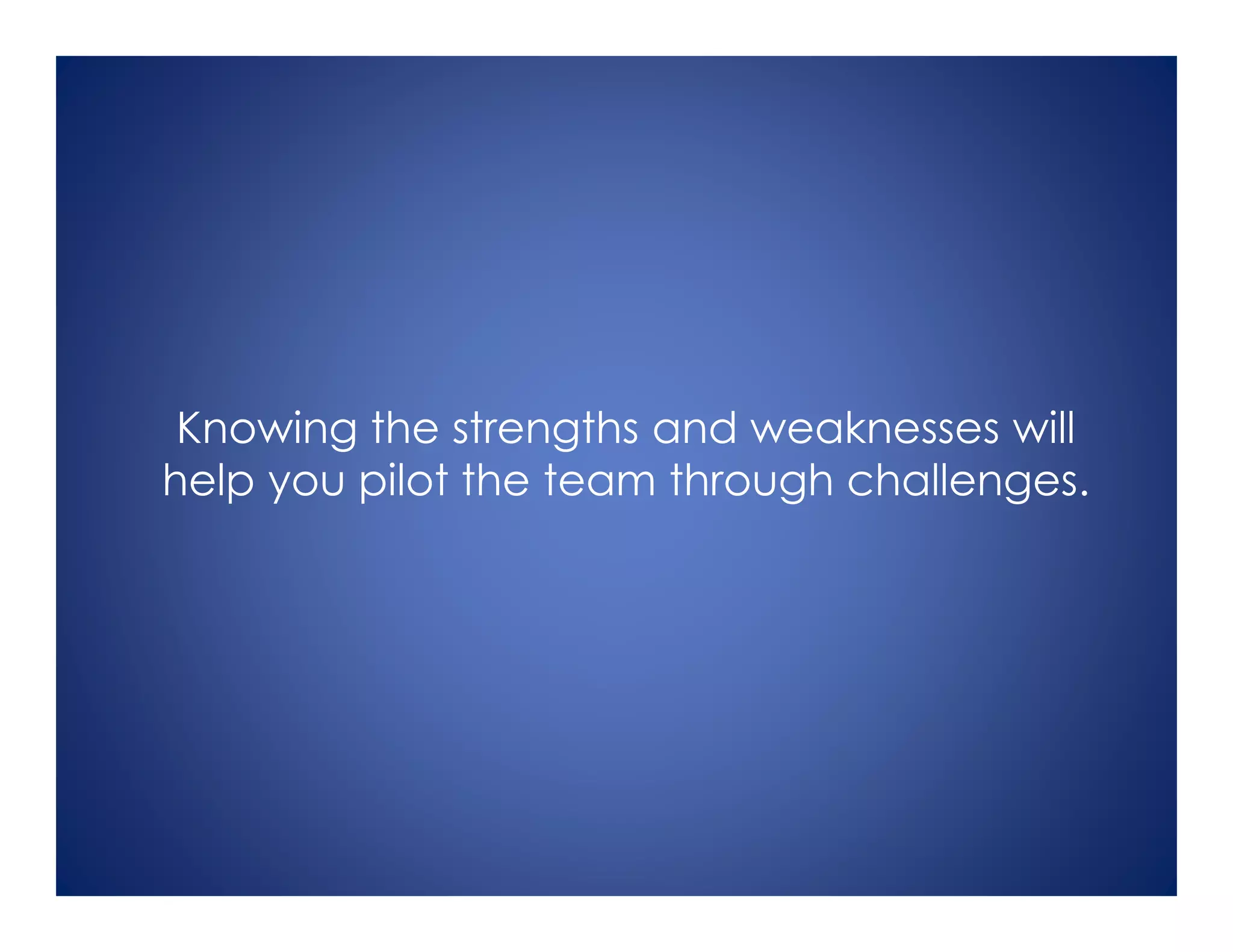 Knowing the strengths and weaknesses will
help you pilot the team through challenges.
 
