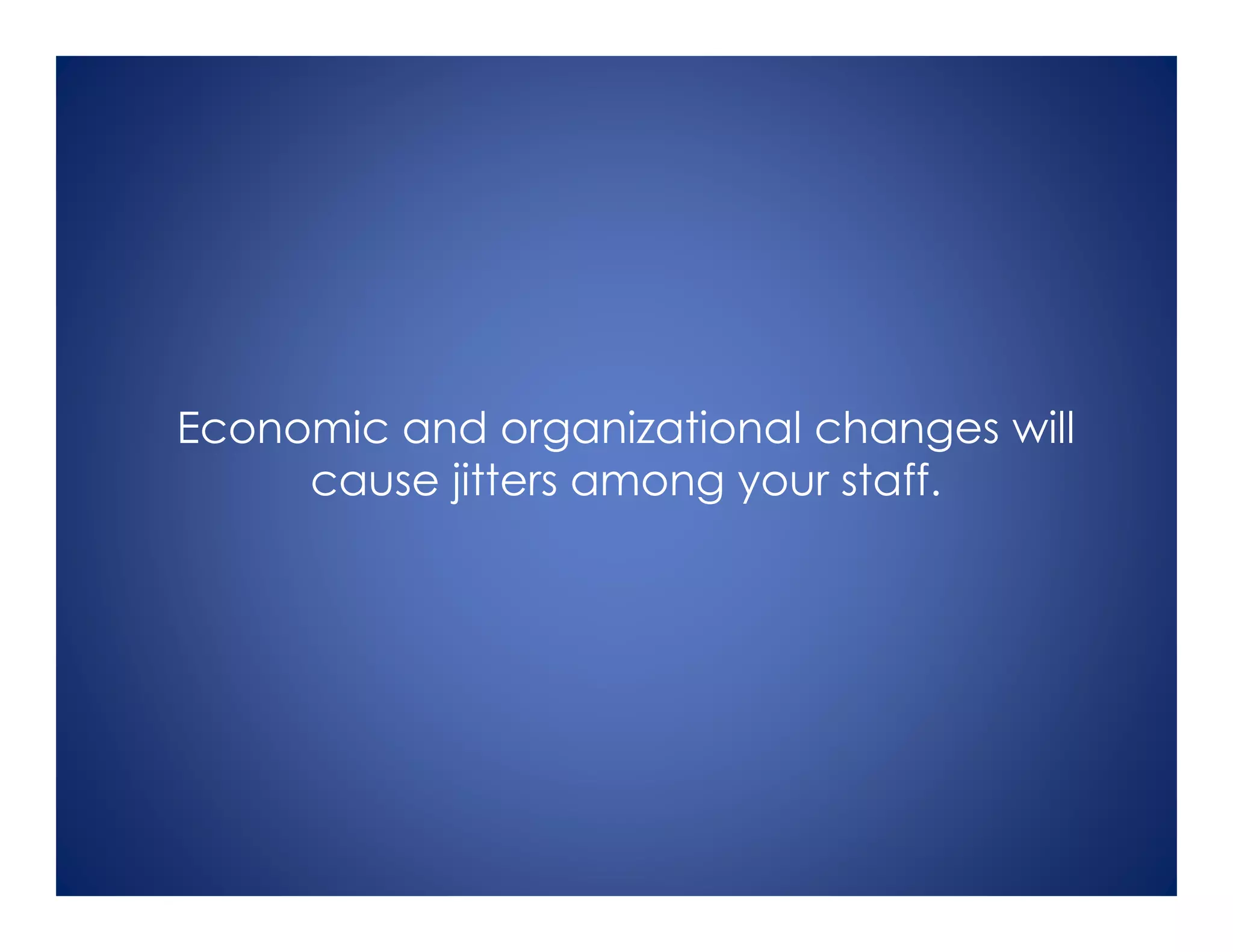 Economic and organizational changes will
cause jitters among your staff.
 