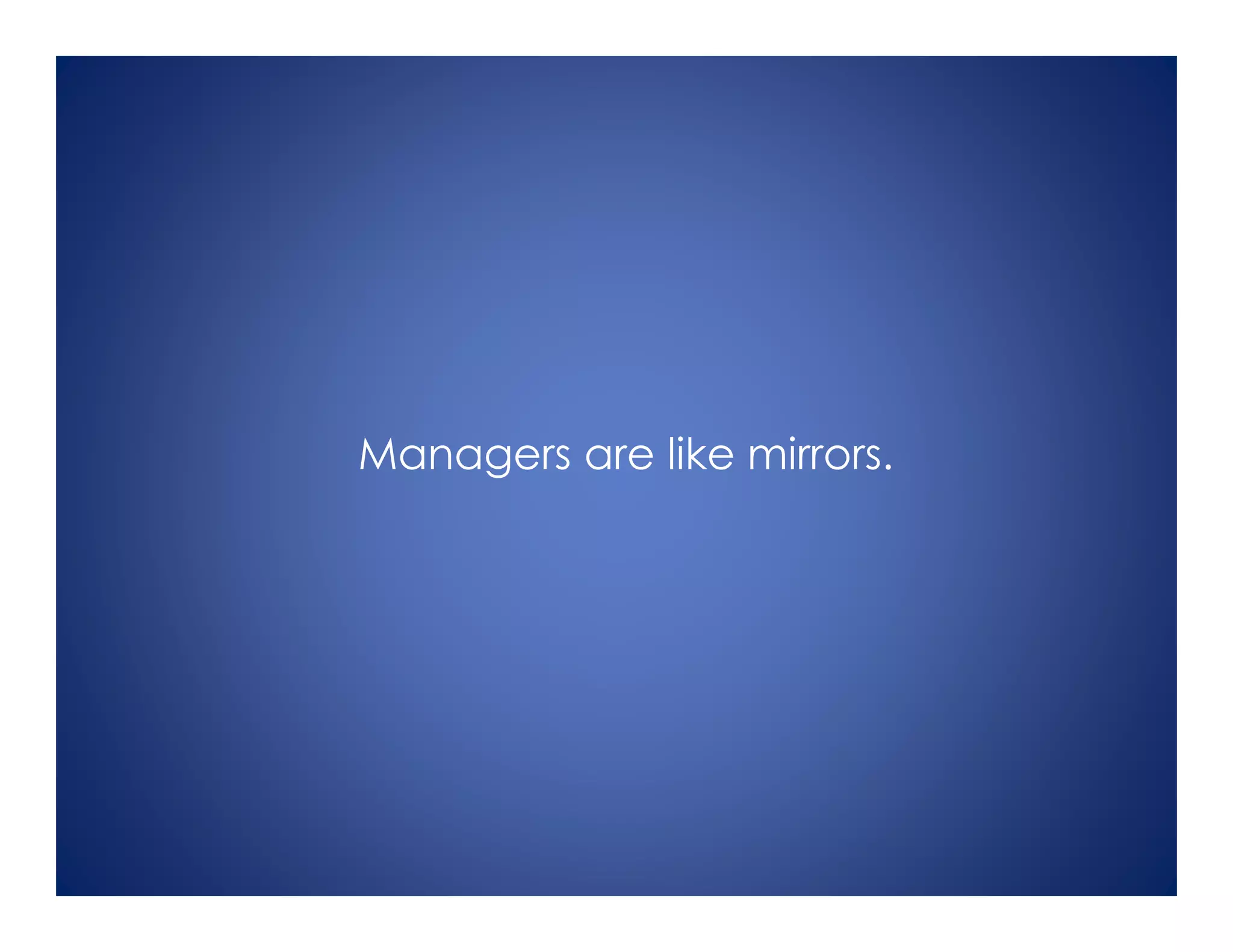 Managers are like mirrors.
 