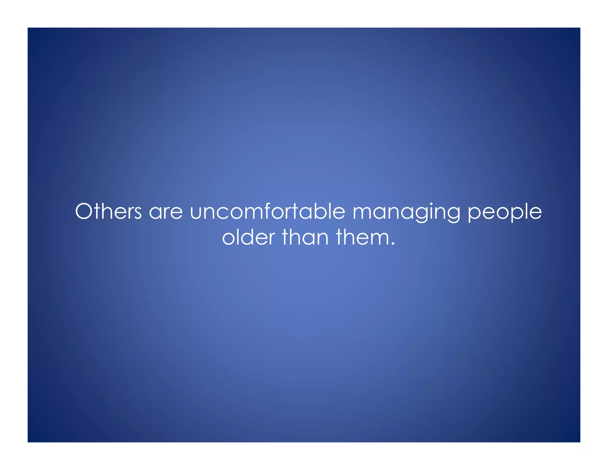 Others are uncomfortable managing people
older than them.
 