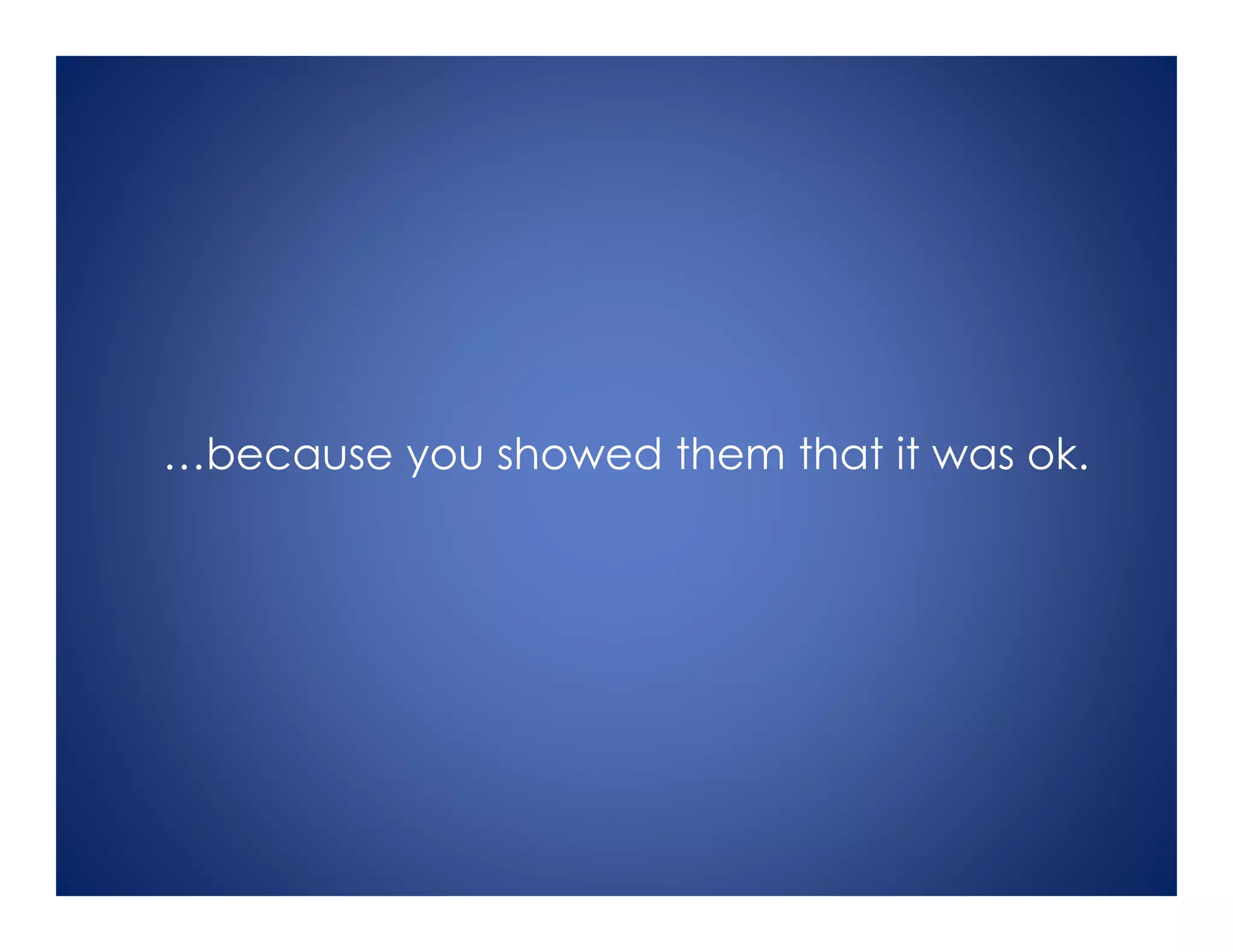 …because you showed them that it was ok.
 