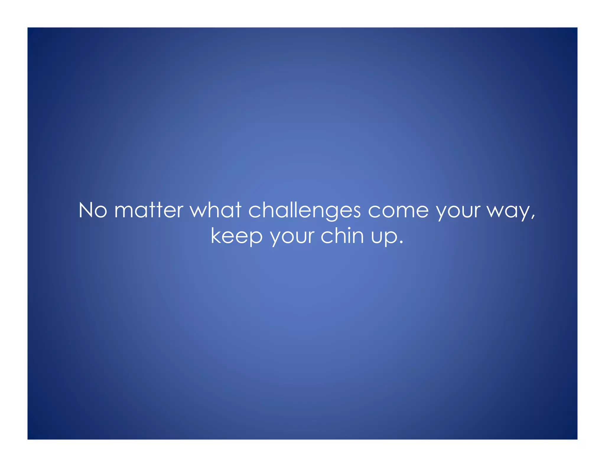 No matter what challenges come your way,
keep your chin up.
 