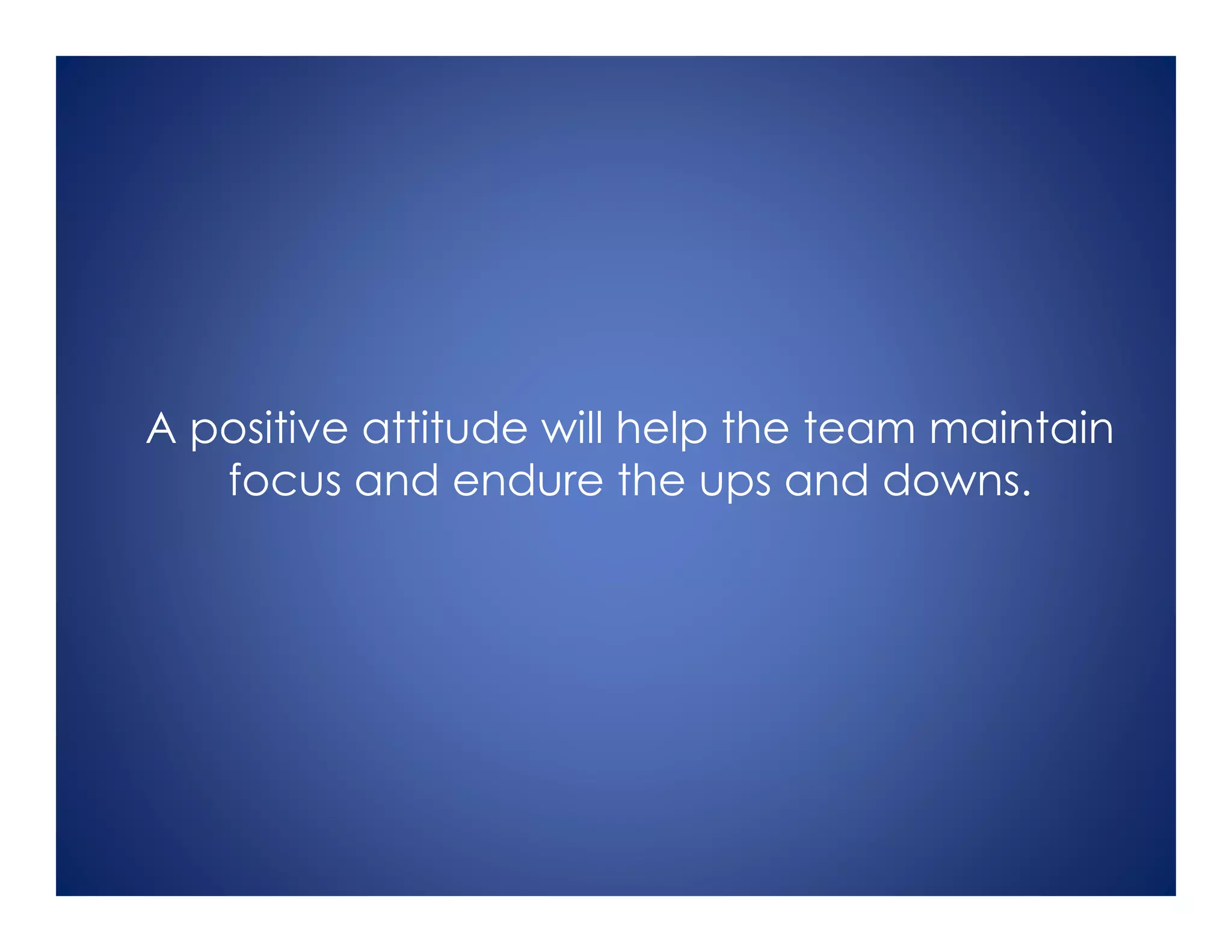 A positive attitude will help the team maintain
focus and endure the ups and downs.
 