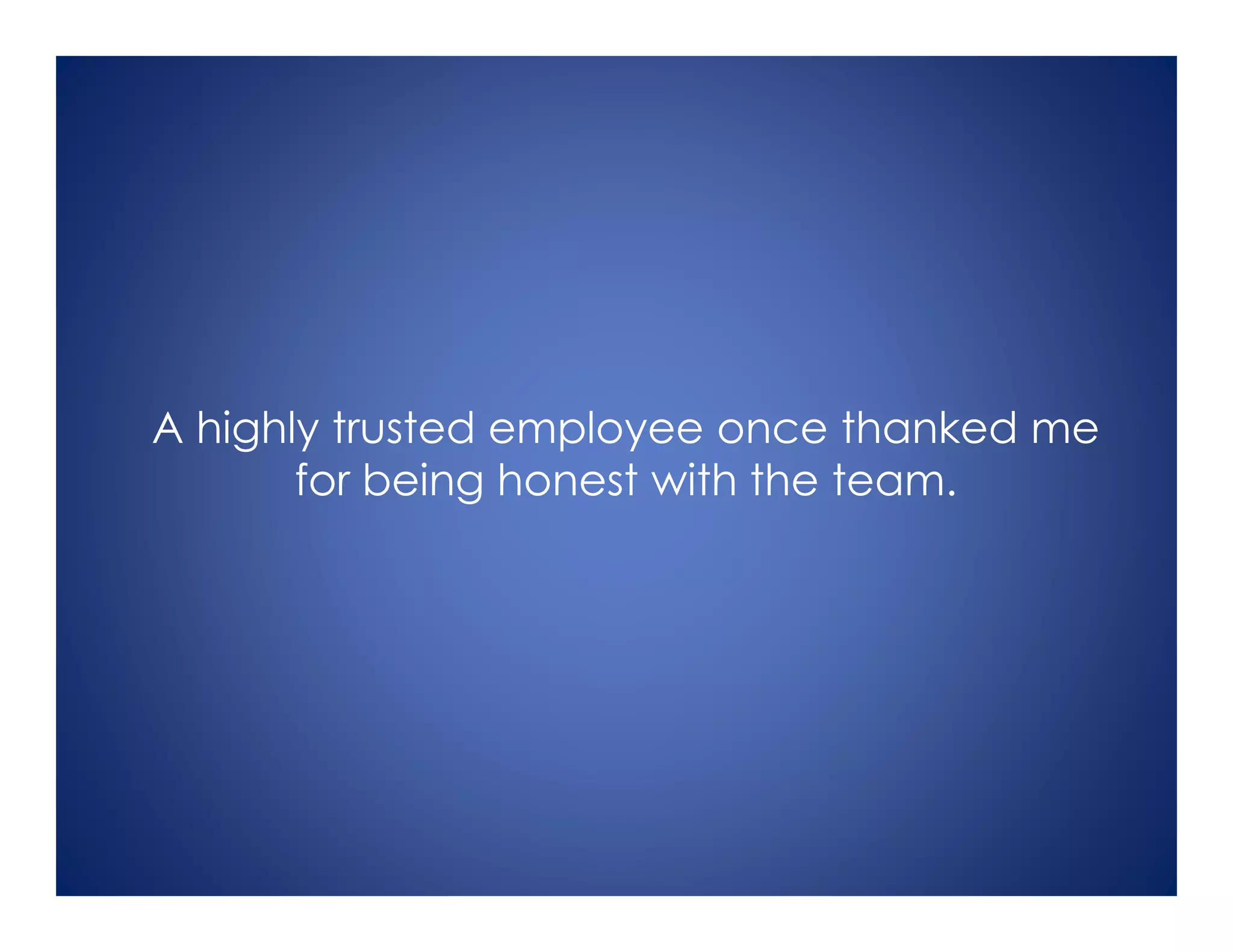 A highly trusted employee once thanked me
for being honest with the team.
 