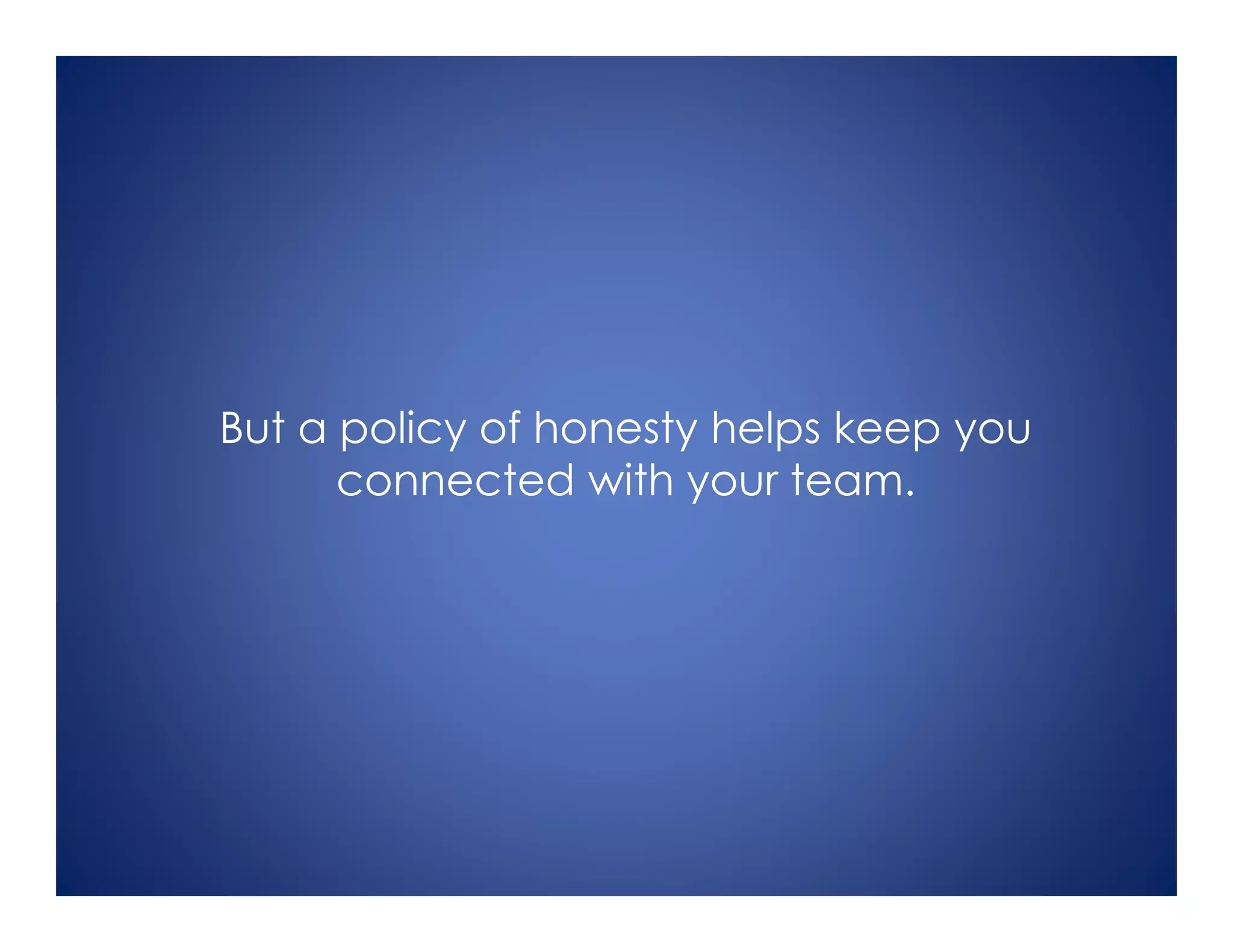 But a policy of honesty helps keep you
connected with your team.
 