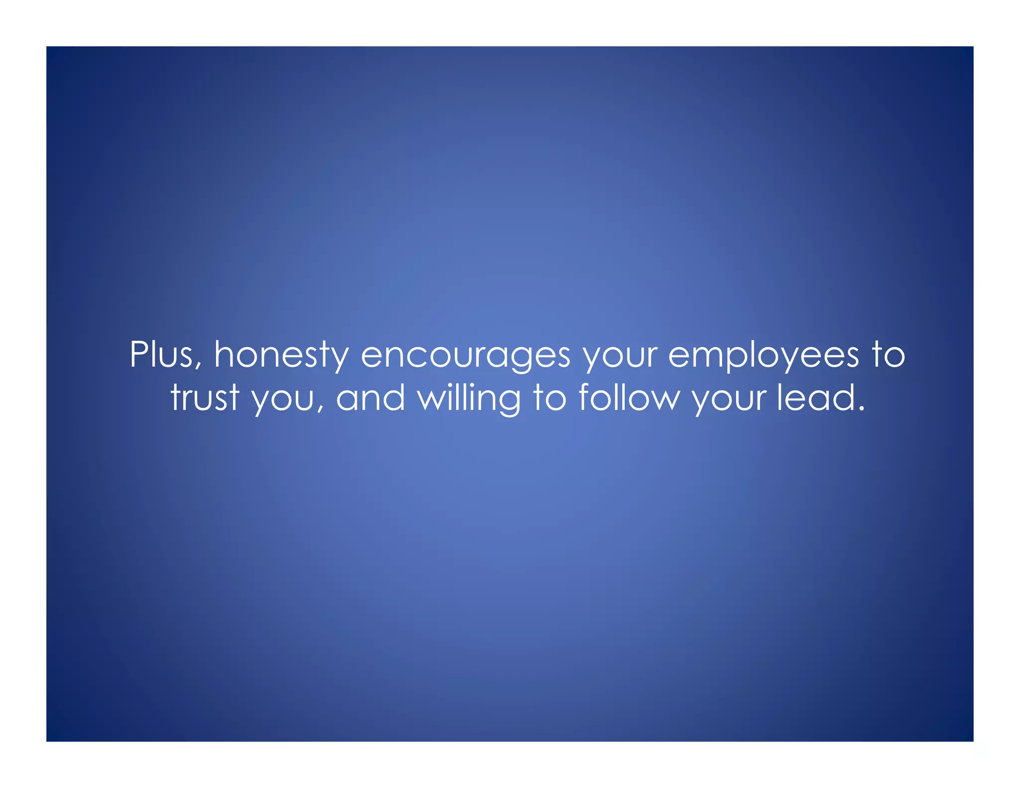 Plus, honesty encourages your employees to
trust you, and willing to follow your lead.
 