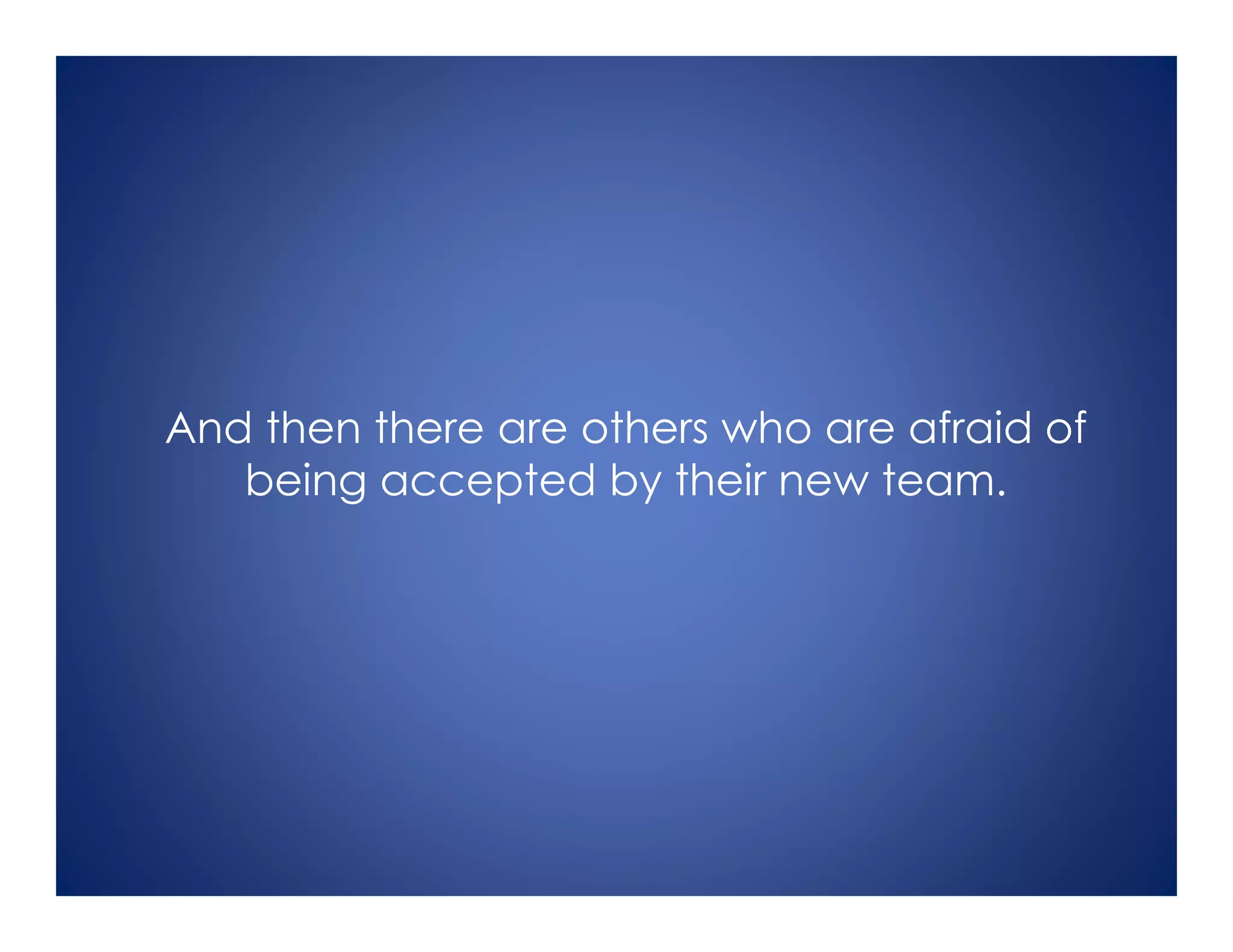And then there are others who are afraid of
being accepted by their new team.
 