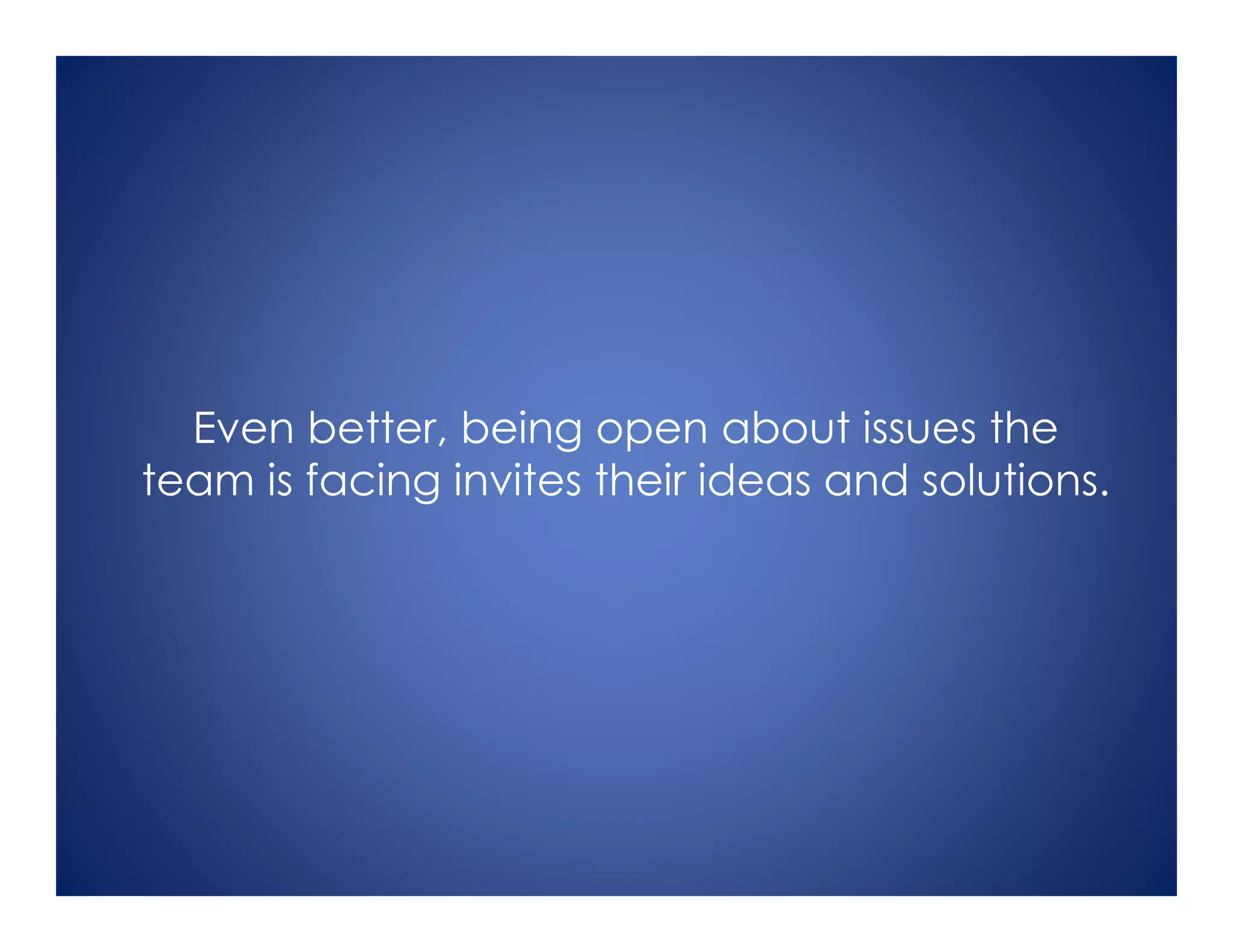 Even better, being open about issues the
team is facing invites their ideas and solutions.
 