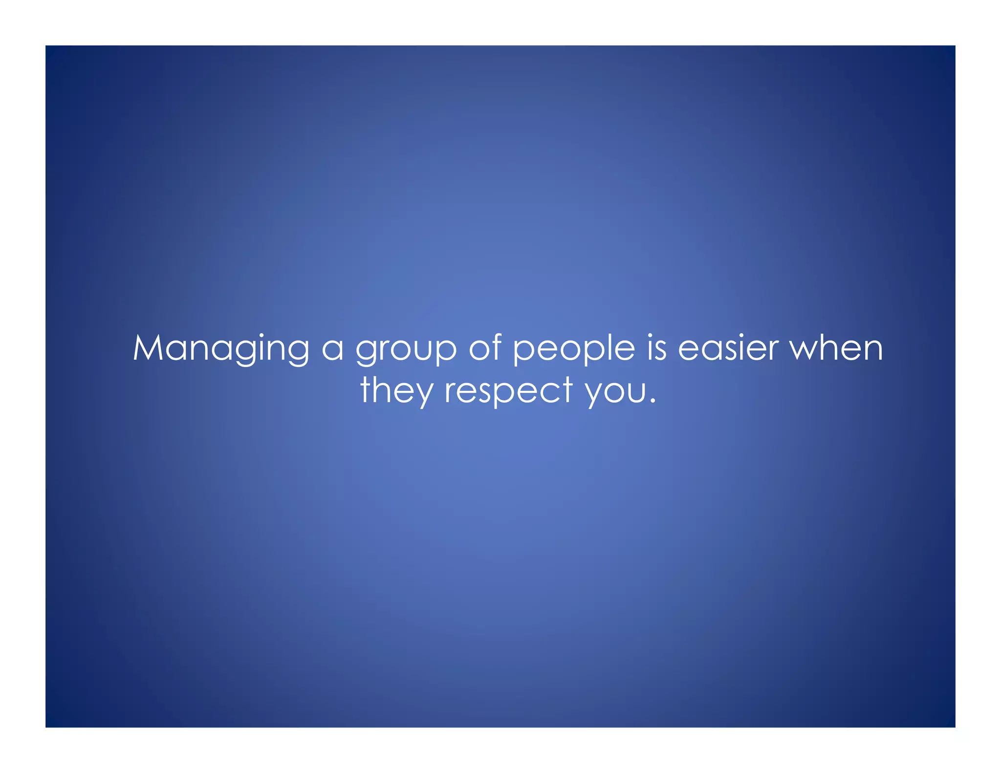 Managing a group of people is easier when
they respect you.
 