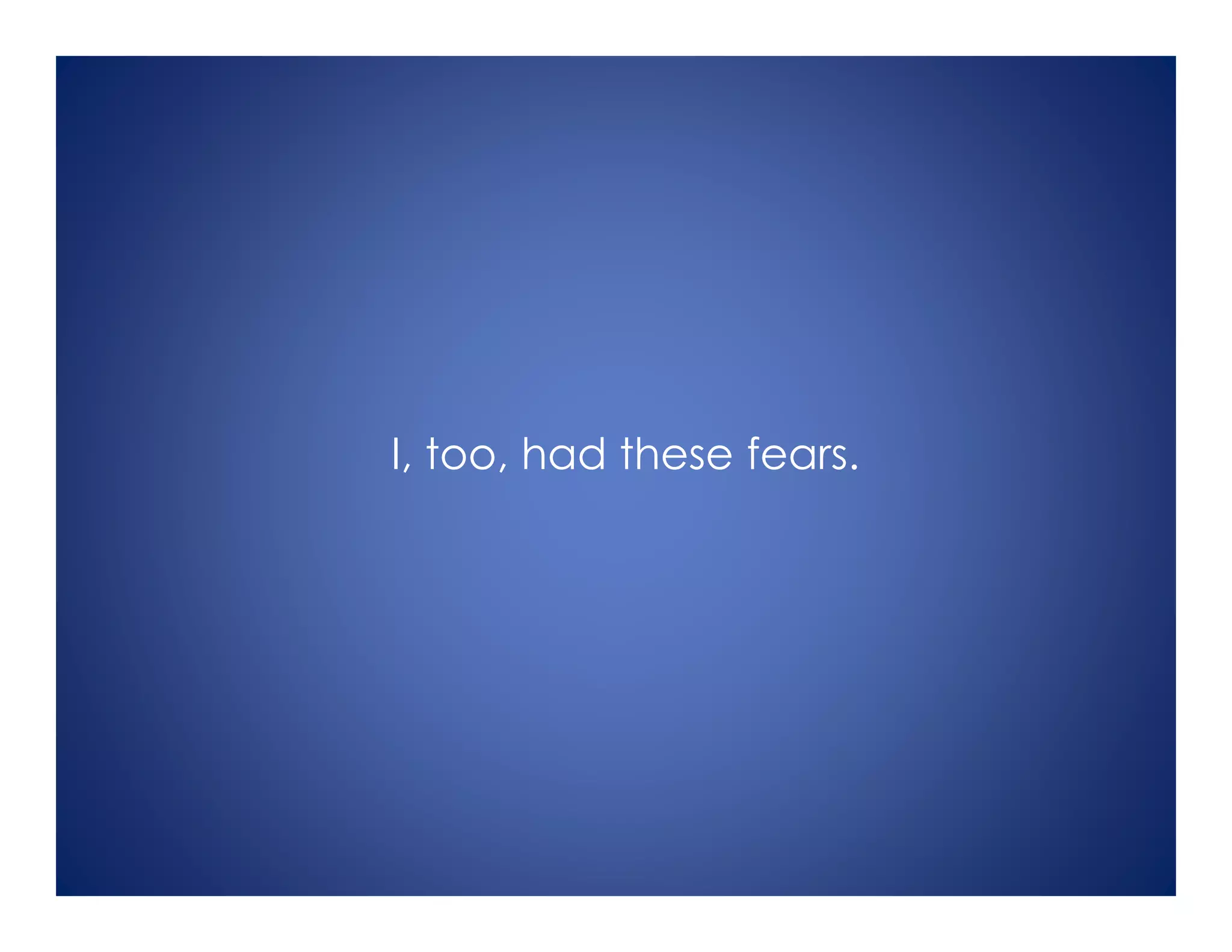 I, too, had these fears.
 